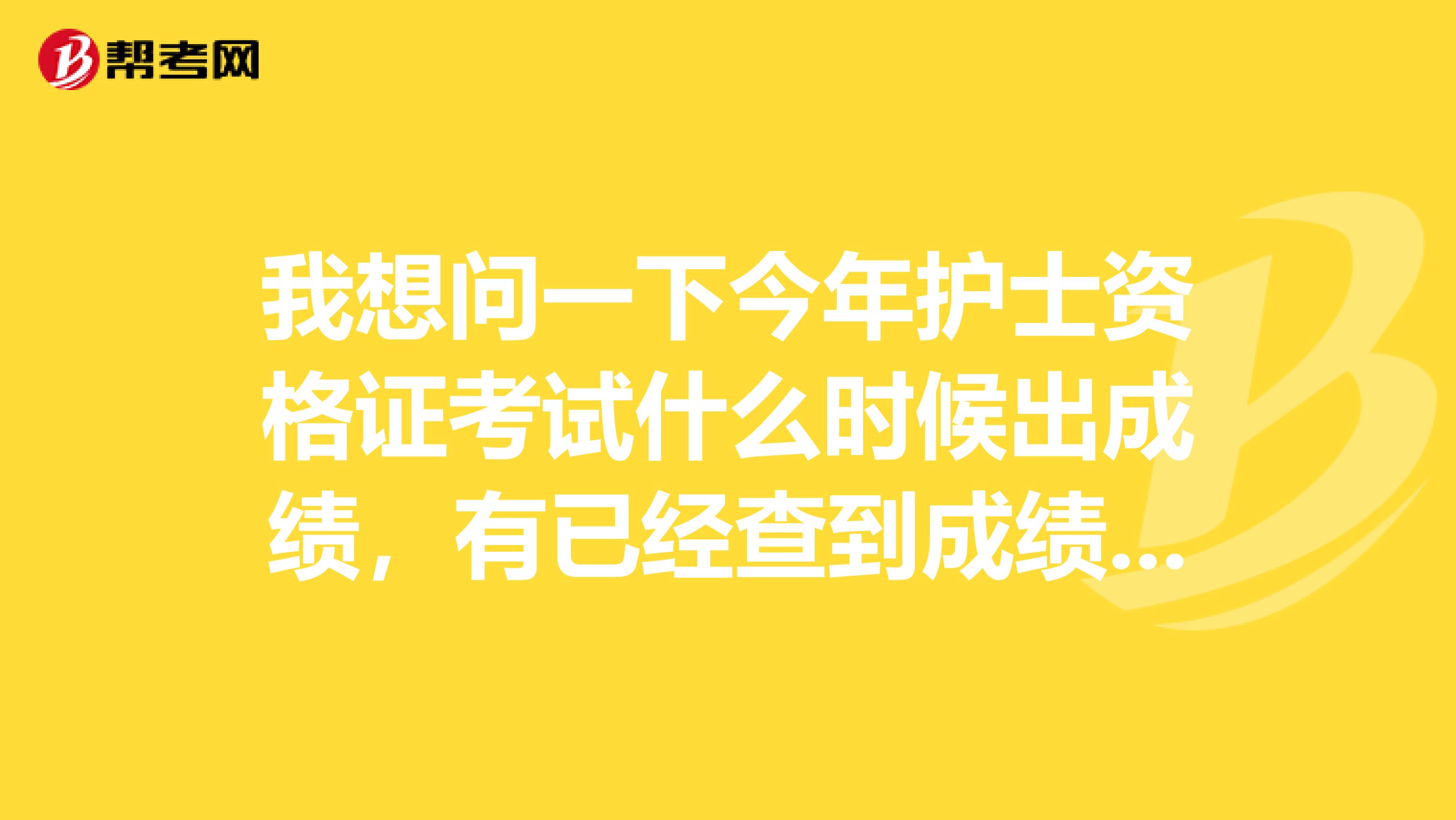 我想问一下今年护士资格证考试什么时候出成绩,有已经查到成绩的朋友或者知道的朋友麻烦告诉我一下呢