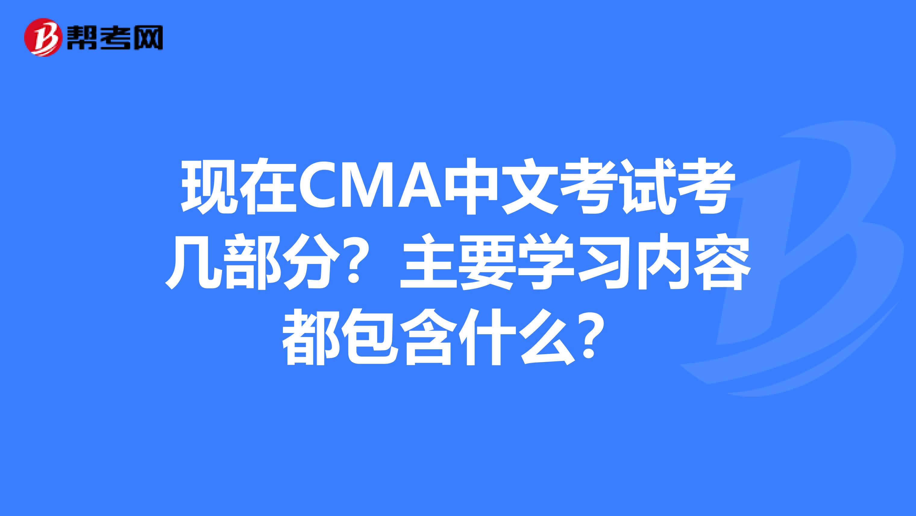现在CMA中文考试考几部分？主要学习内容都包含什么？