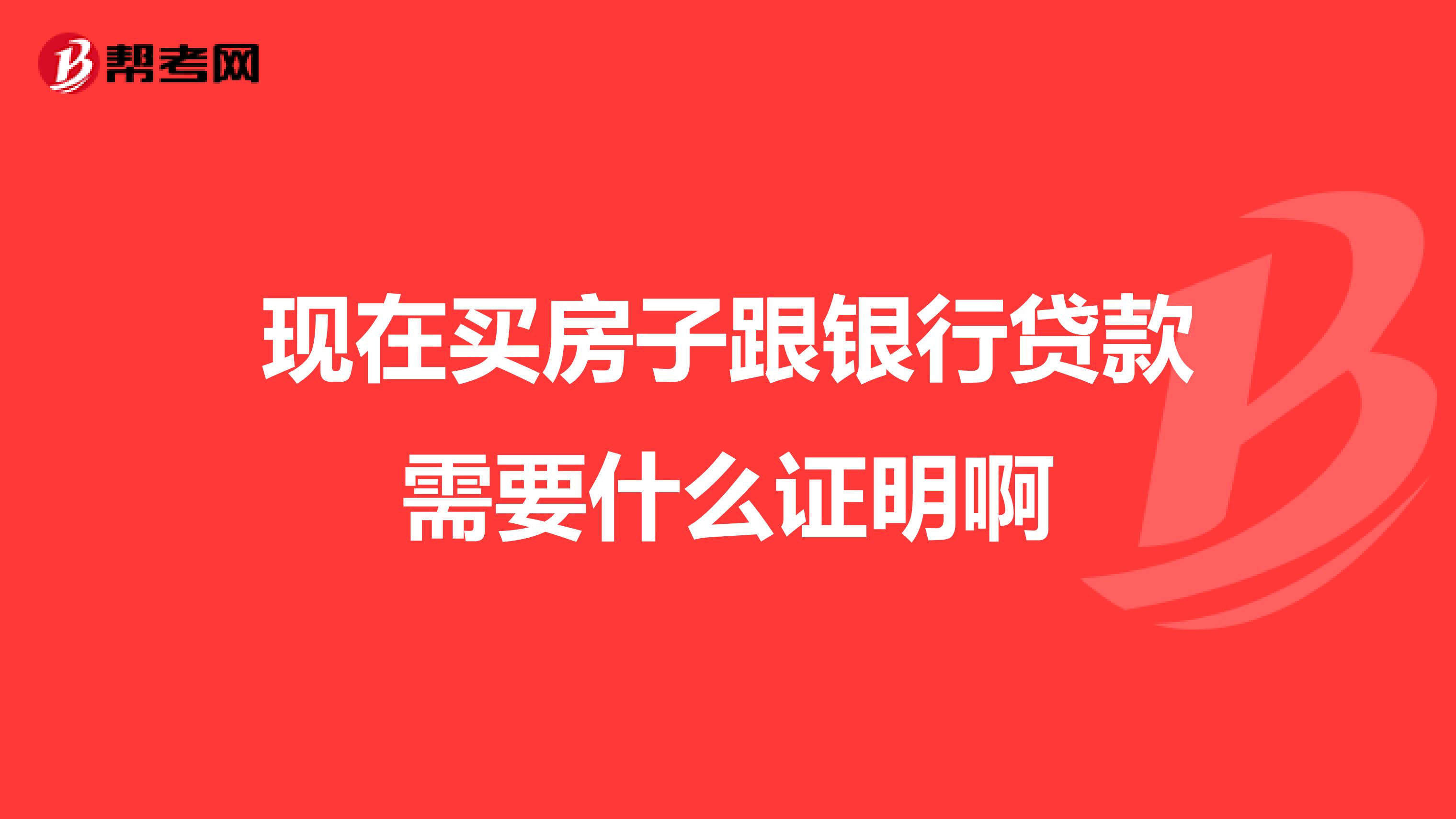 现在买房子跟银行贷款需要什么证明啊