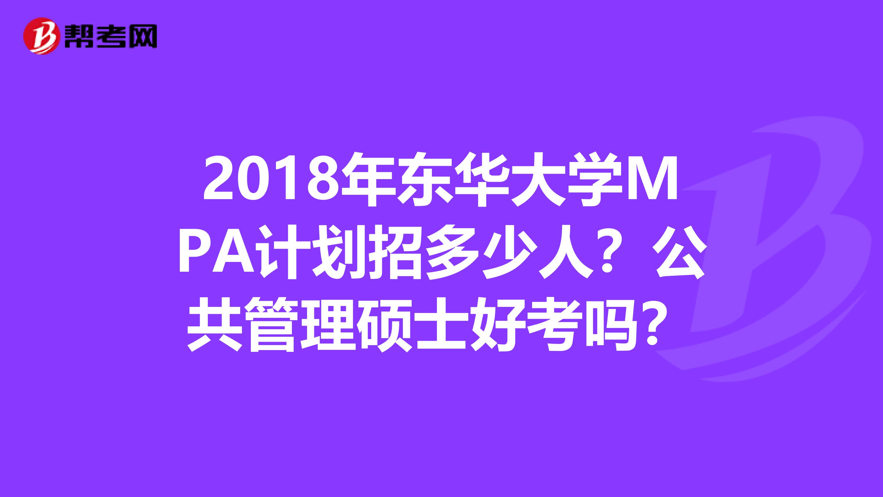 2018年东华大学MPA计划招多少人?公共管理硕士好考吗?