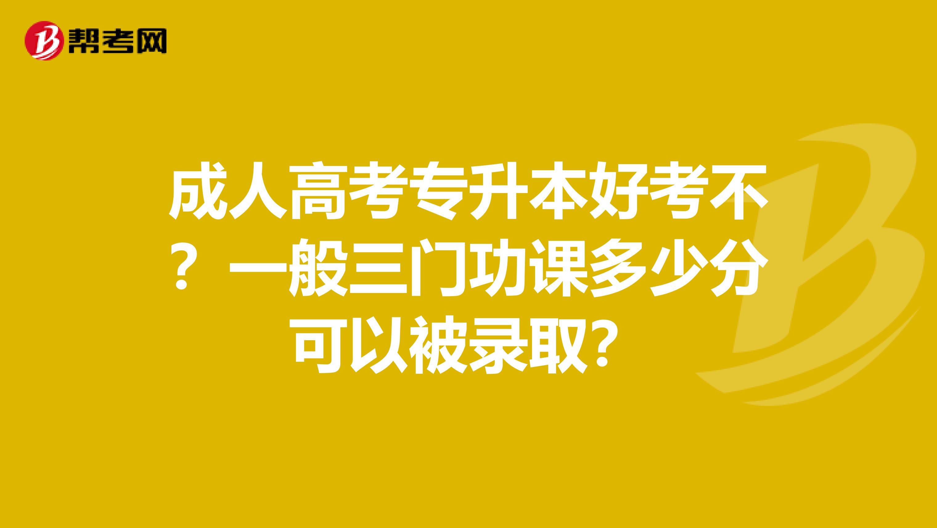 成人高考专升本好考不?一般三门功课多少分可以被录取?