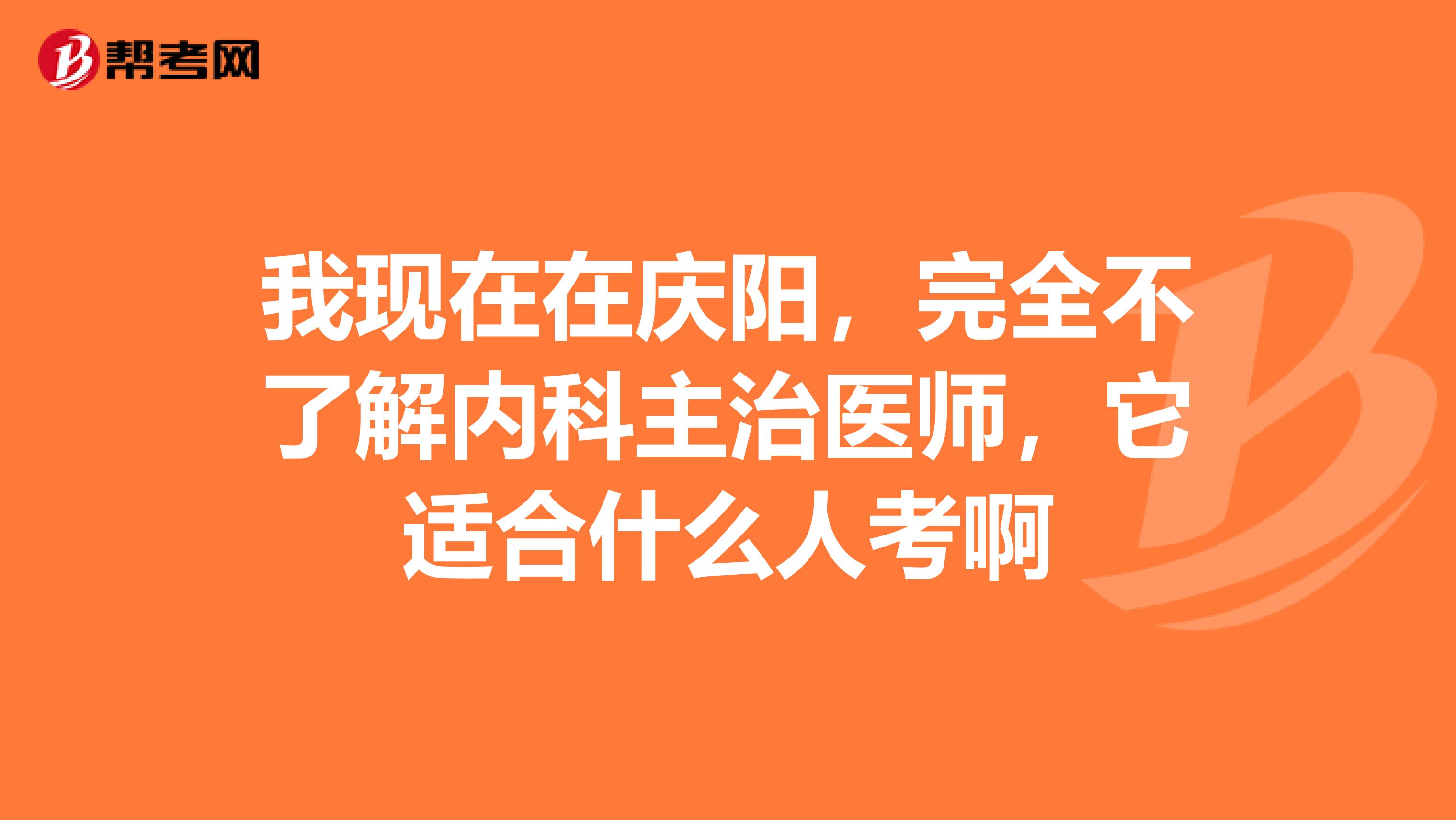 我现在在庆阳,完全不了解内科主治医师,它适合什么人考啊