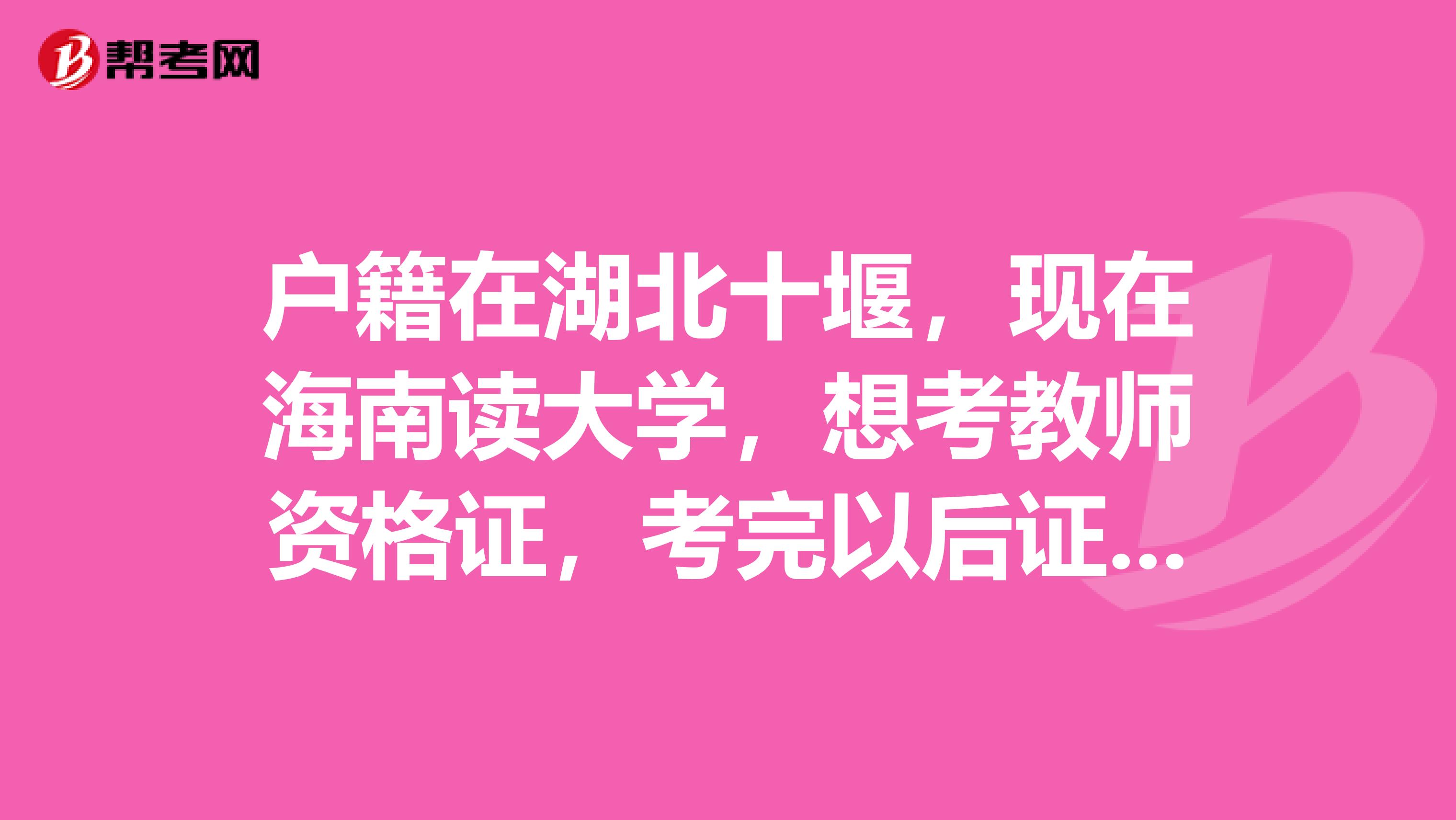 户籍在湖北十堰,现在海南读大学,想考教师资格证,考完以后证书可以在湖北用吗?湖北教育局承认吗?