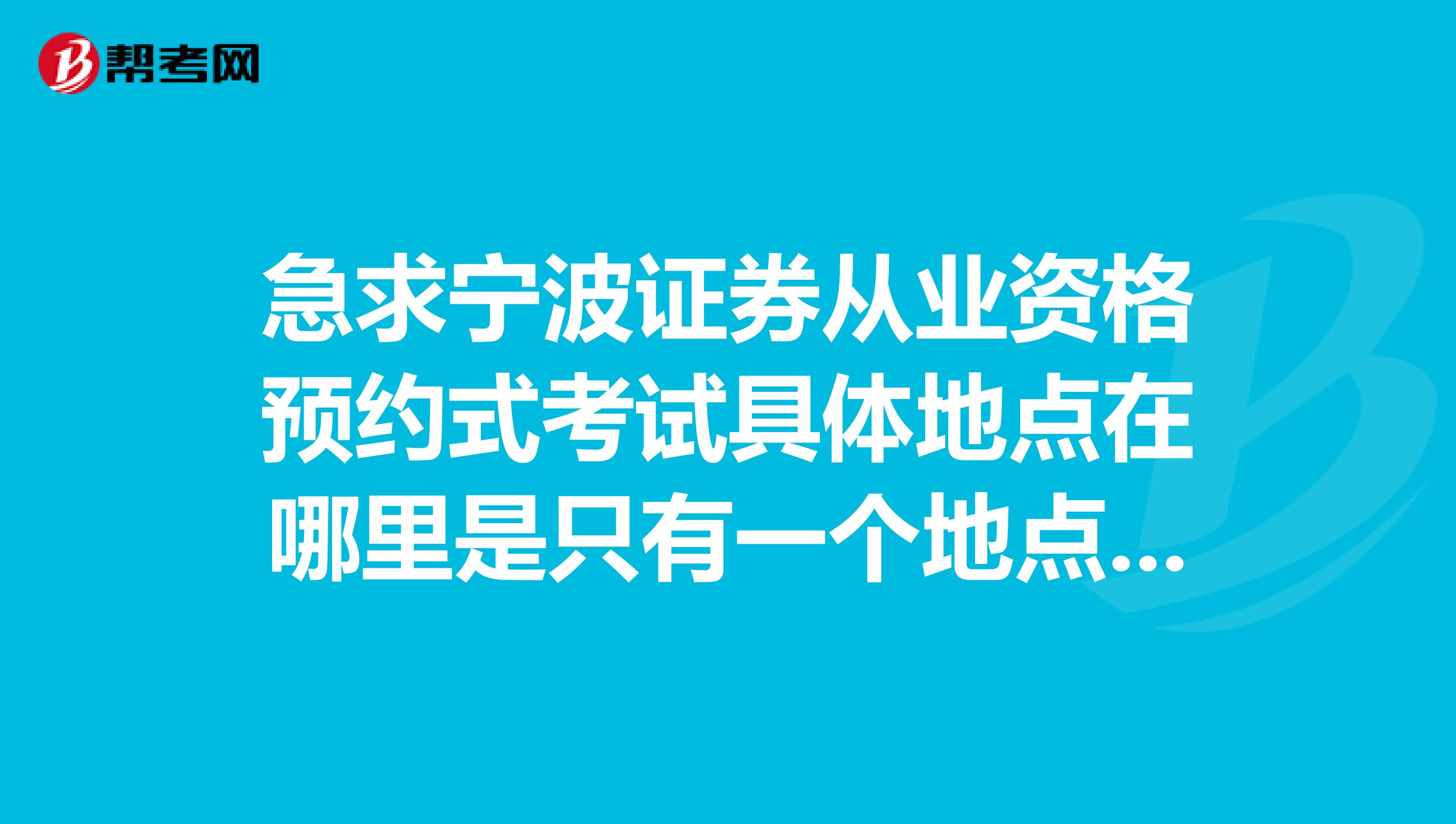 急求宁波证券从业资格预约式考试具体地点在哪里是只有一个地点还是宁波下面每个市都设考点