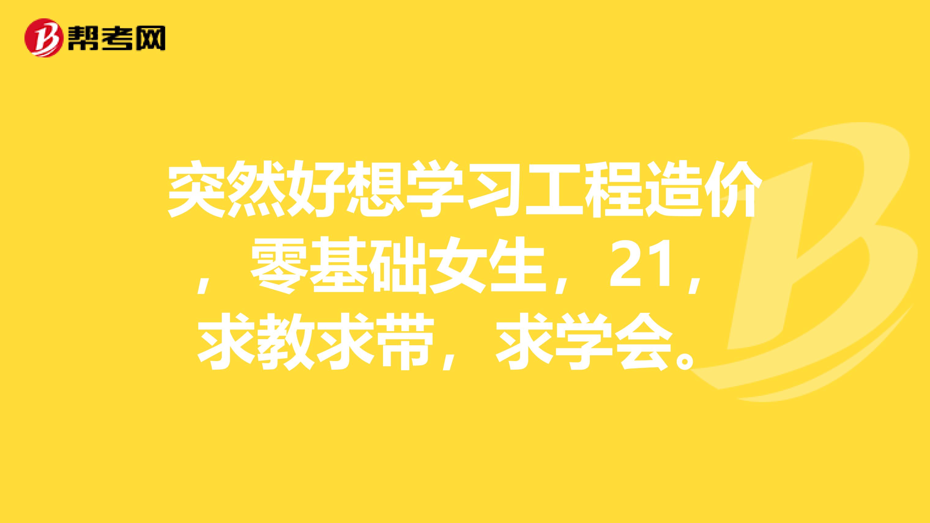 突然好想学习工程造价,零基础女生,21,求教求带,求学会。