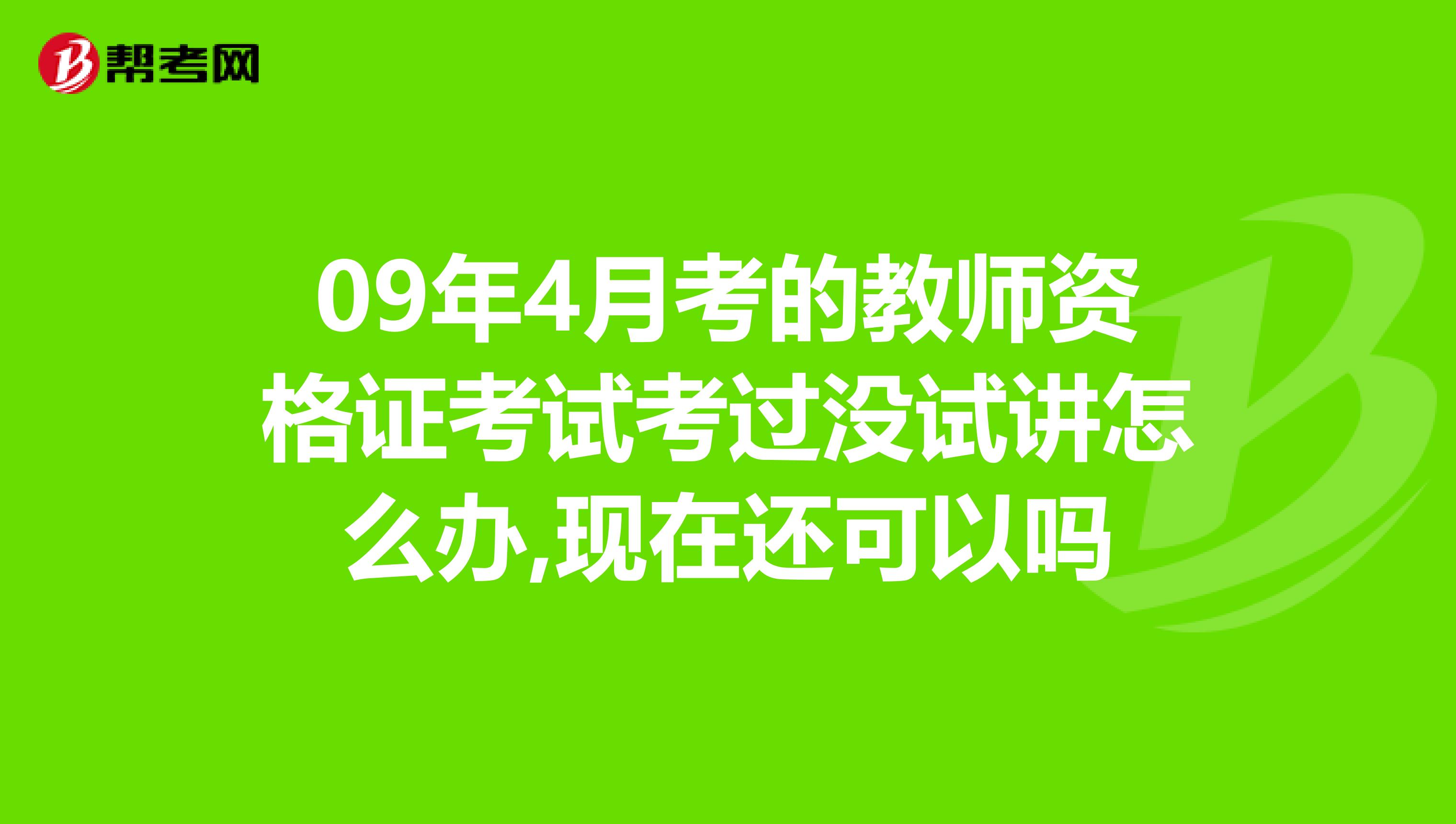 09年4月考的教师资格证考试考过没试讲怎么办,现在还可以吗