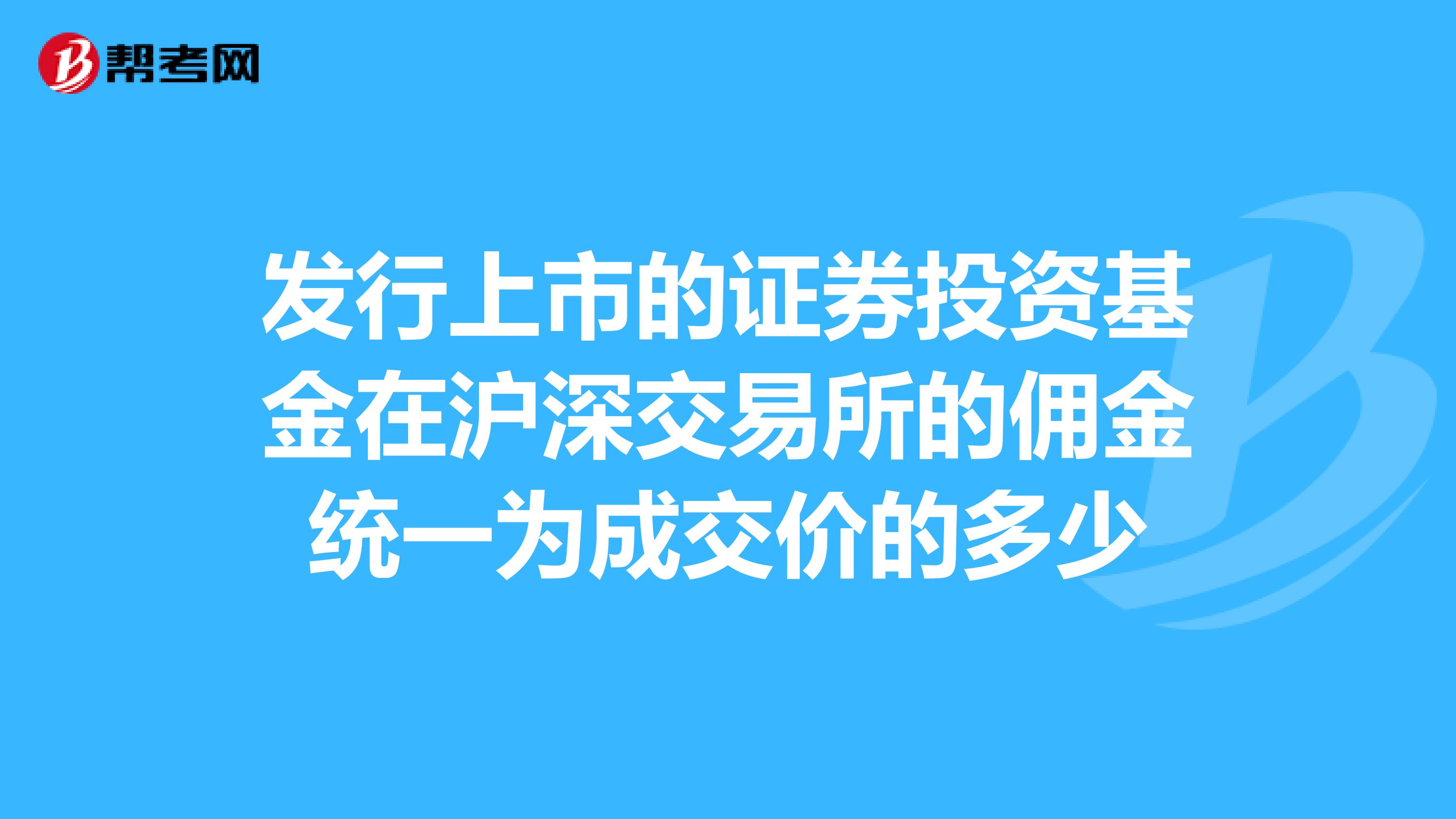 发行上市的证券投资基金在沪深交易所的佣金统一为成交价的多少