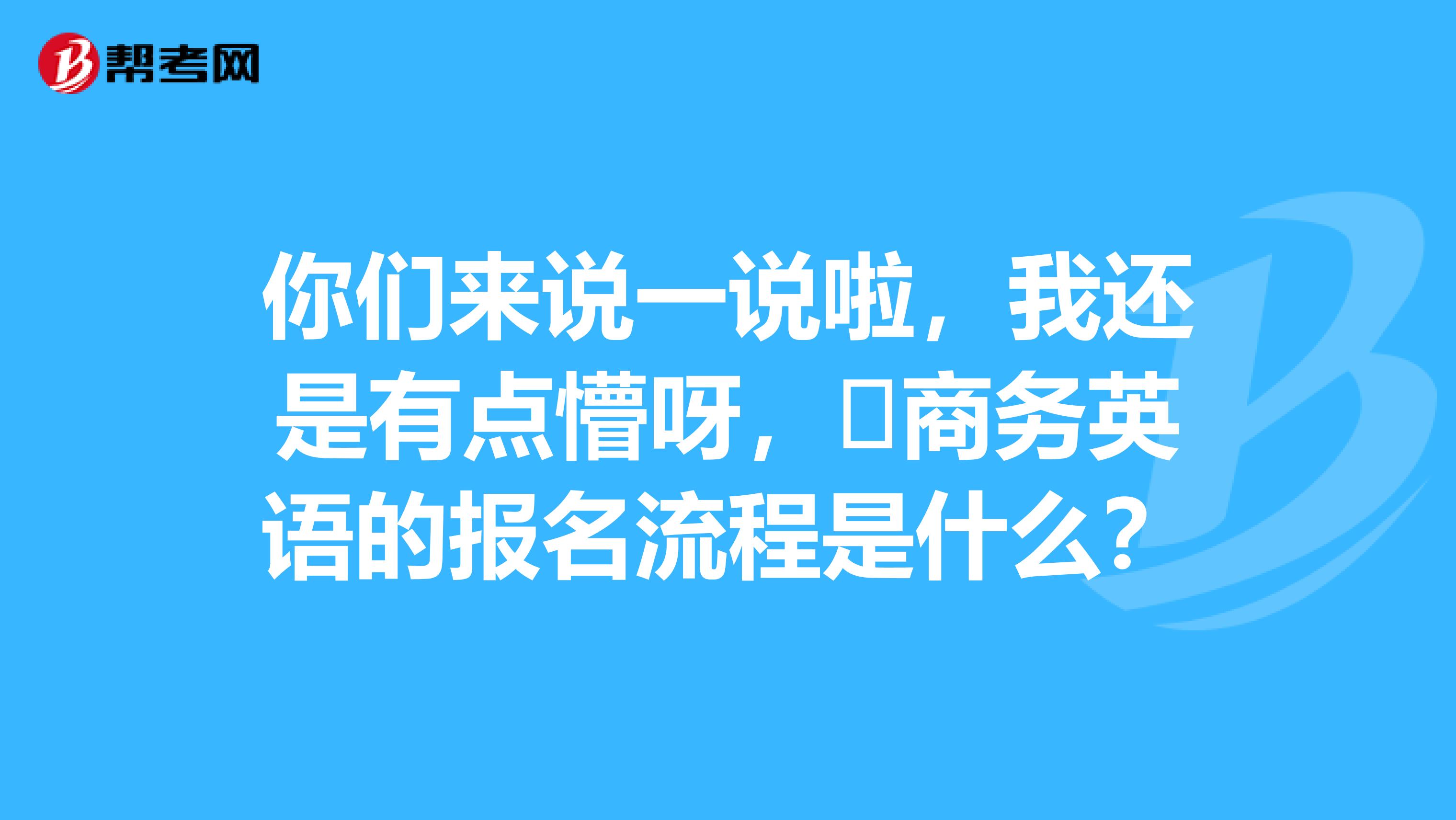 你们来说一说啦,我还是有点懵呀,商务英语的报名流程是什么?