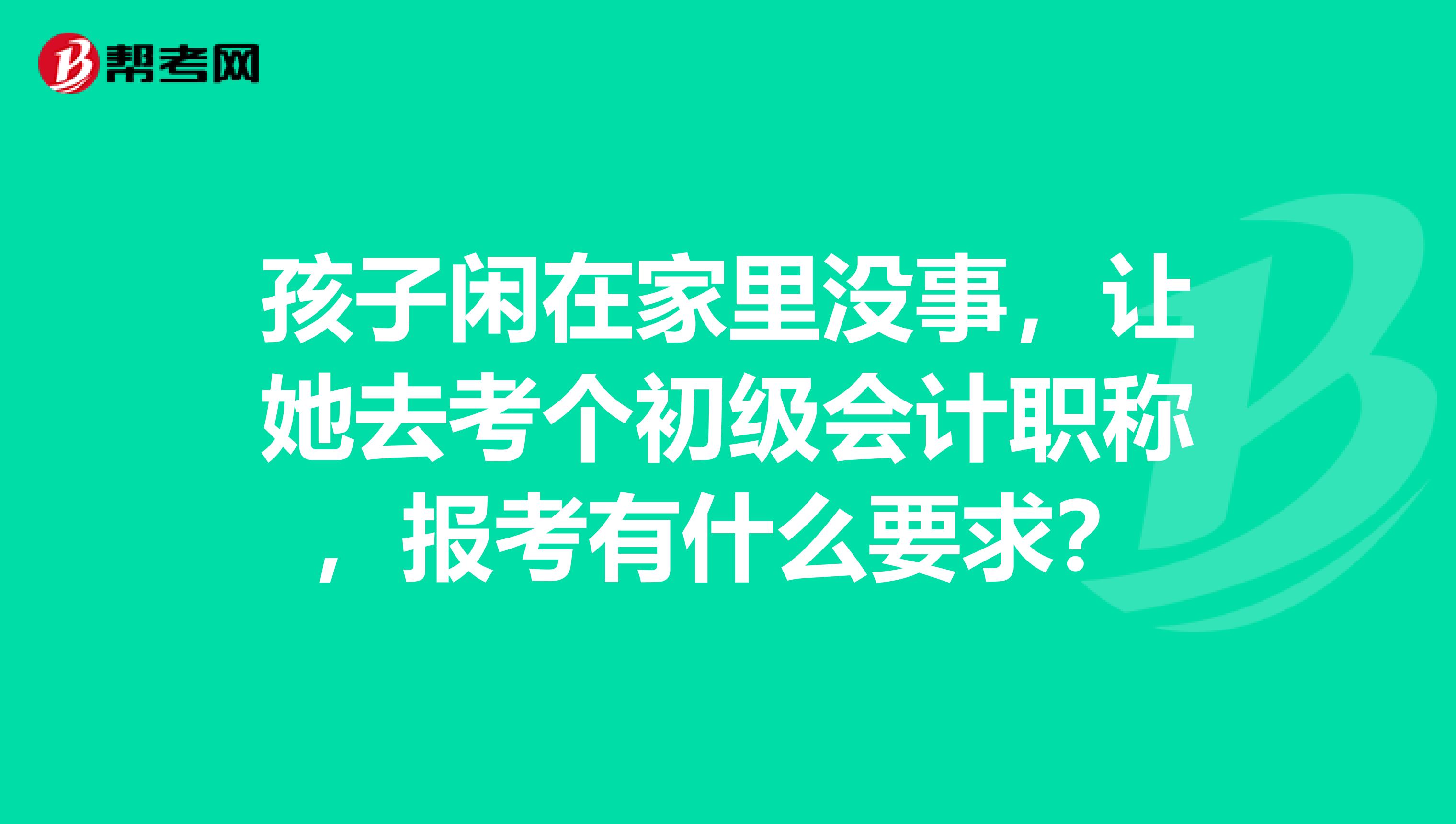 孩子闲在家里没事，让她去考个初级会计职称，报考有什么要求？