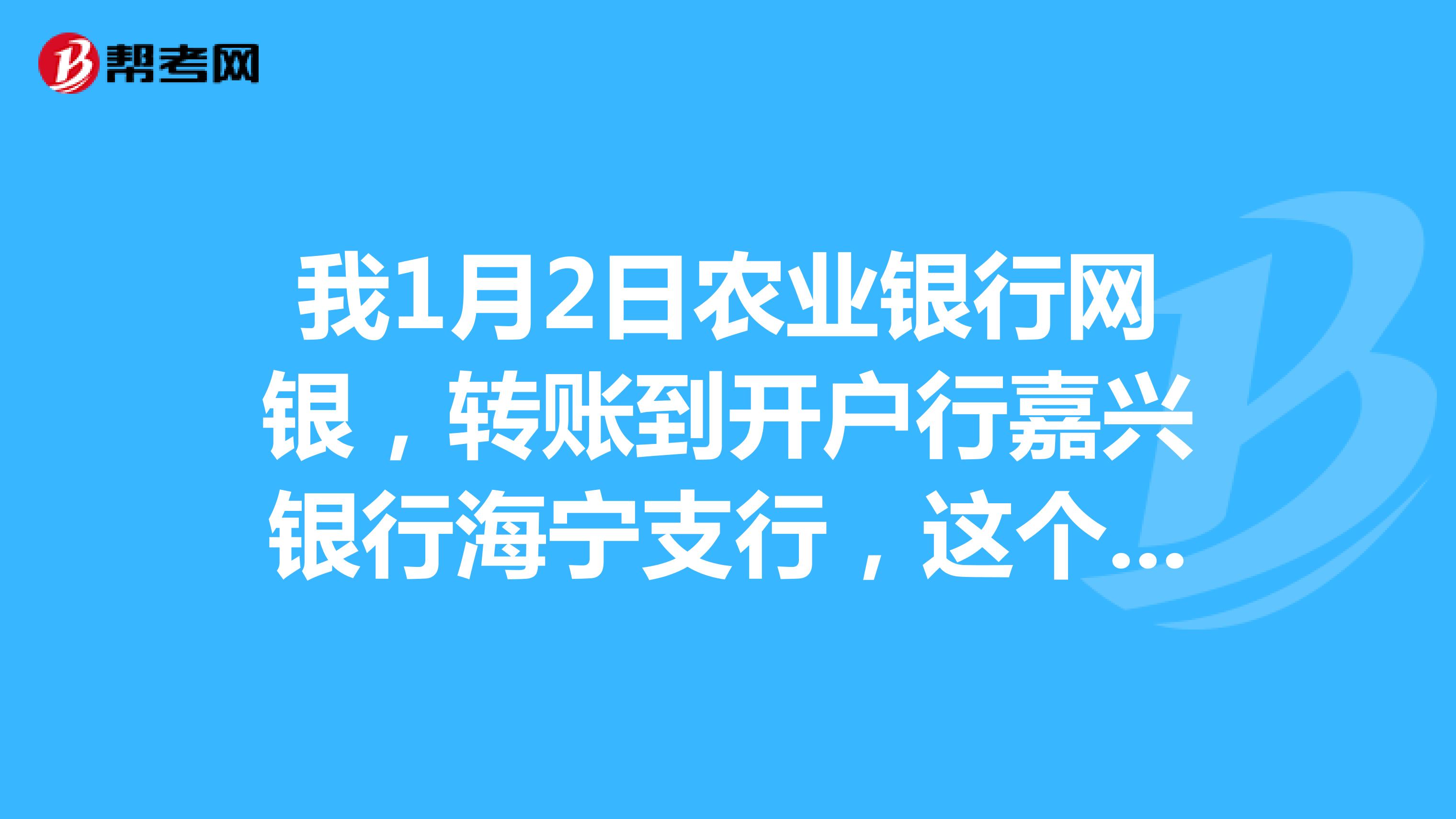 我1月2日农业银行网银，转账到开户行嘉兴银行海宁支行，这个行属于商业银行，当时我不知道，