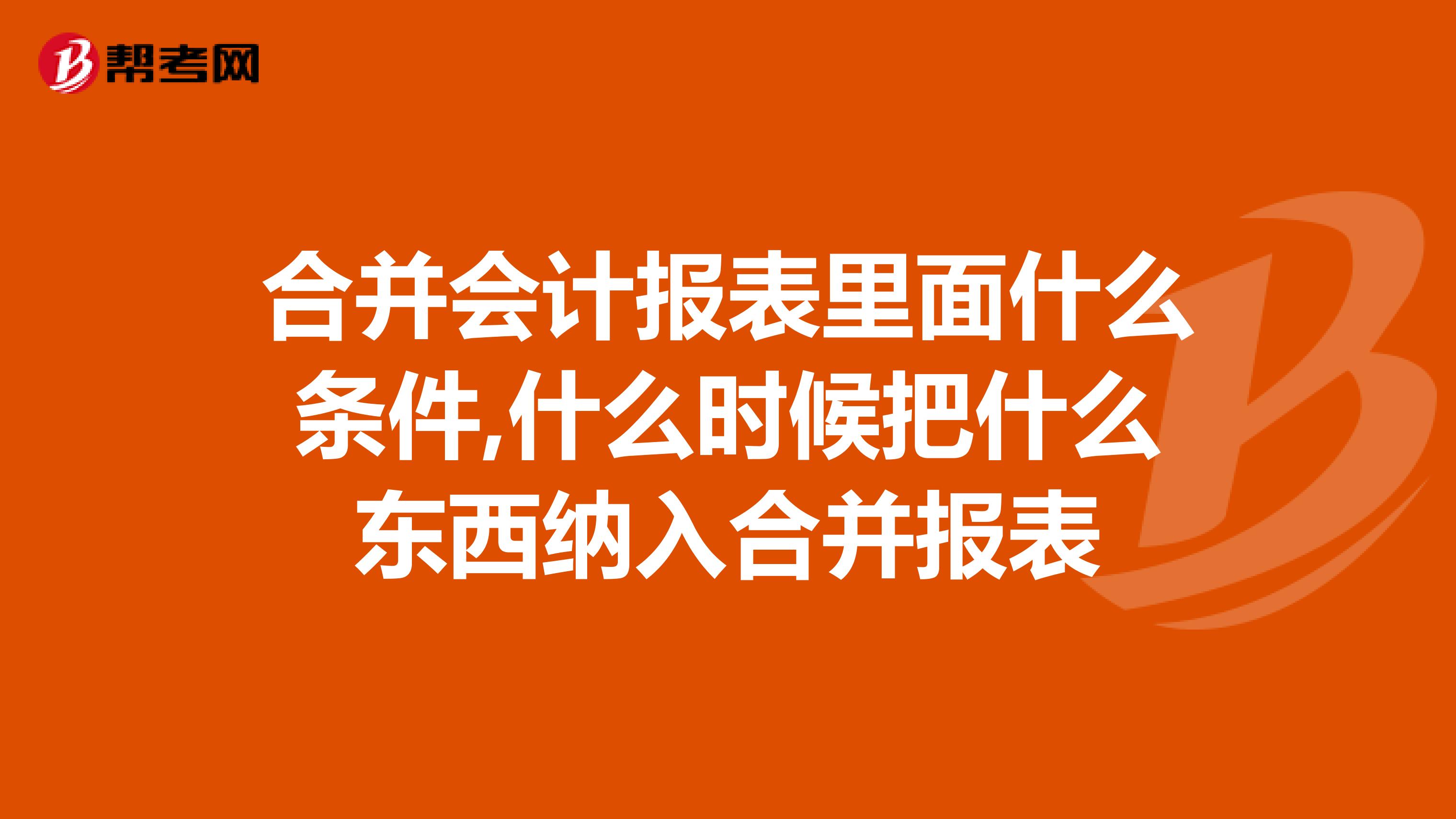 合并会计报表里面什么条件,什么时候把什么东西纳入合并报表