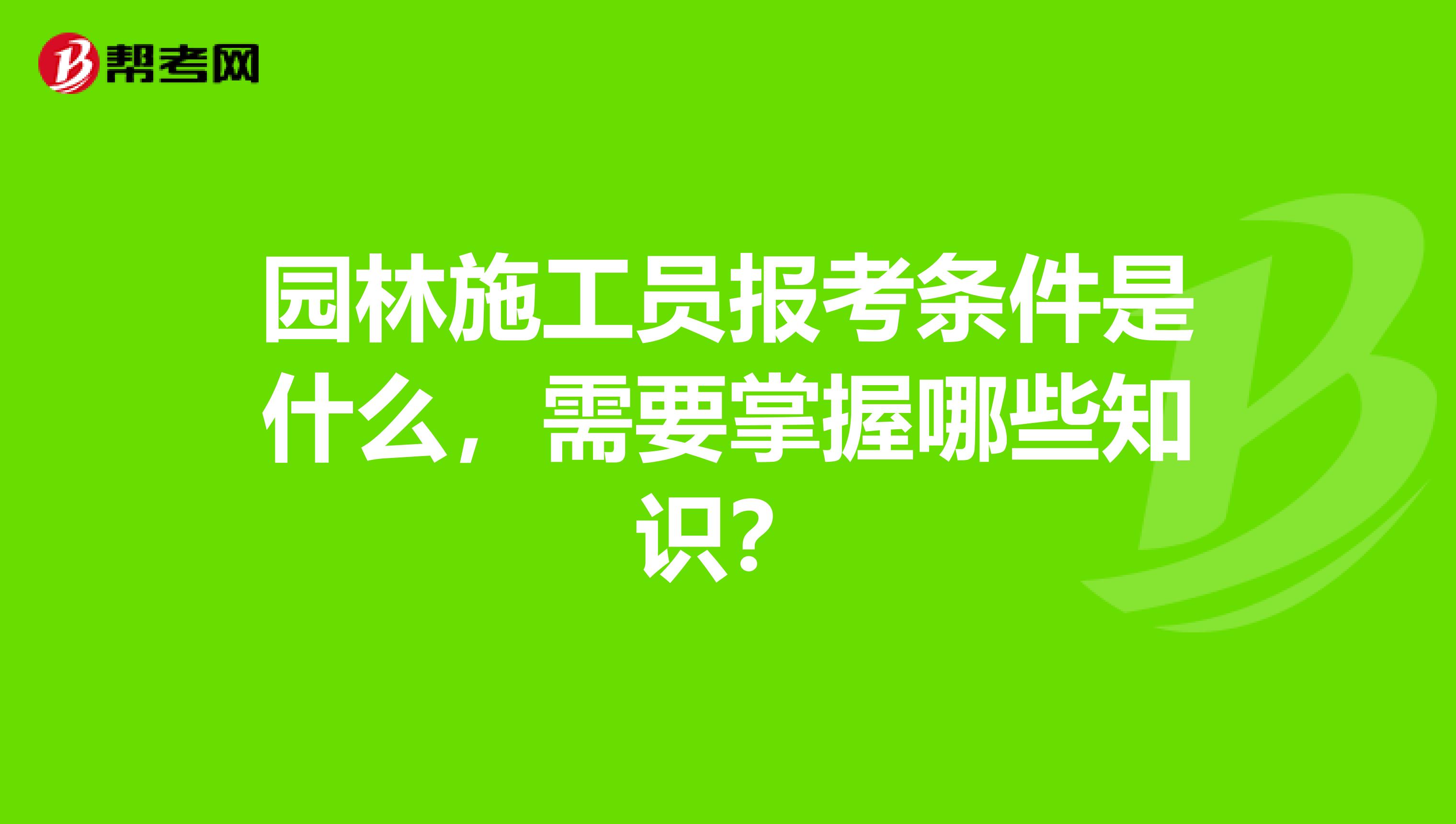 园林施工员报考条件是什么，需要掌握哪些知识？