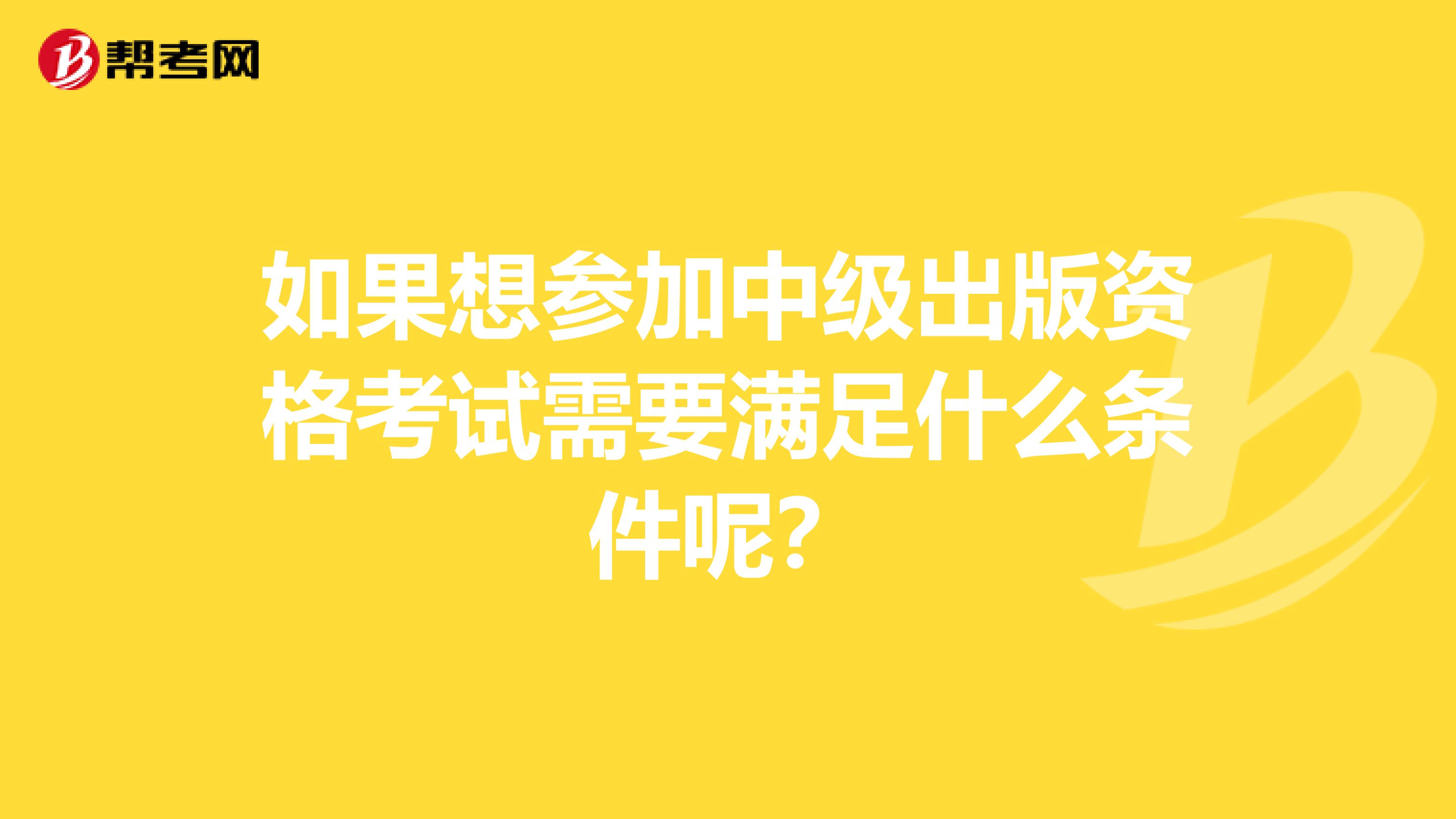 如果想参加中级出版资格考试需要满足什么条件呢？