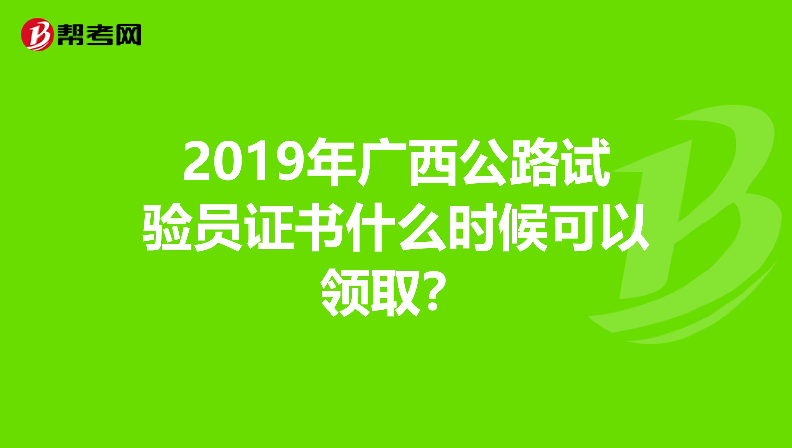 2019年广西公路试验员证书什么时候可以领取?