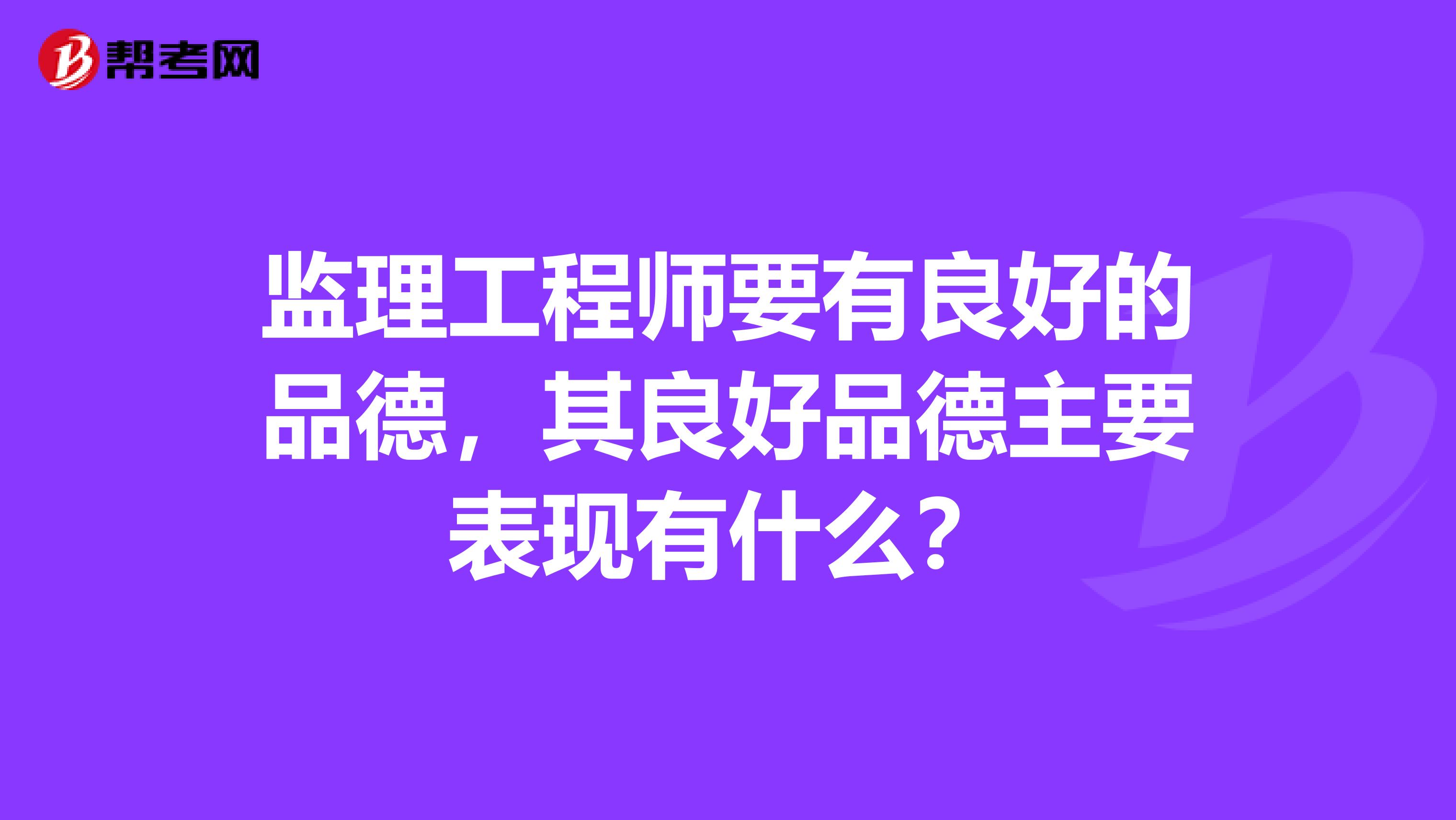 监理工程师要有良好的品德，其良好品德主要表现有什么？