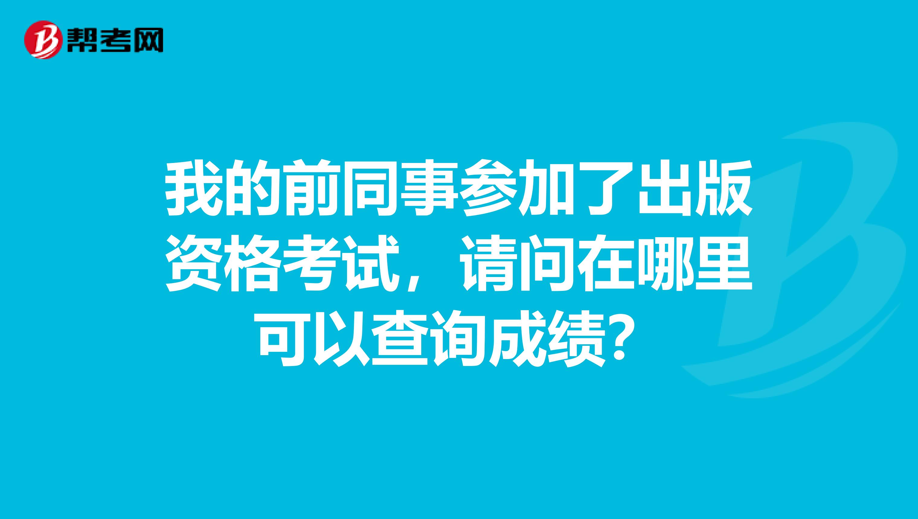 我的前同事参加了出版资格考试,请问在哪里可以查询成绩?