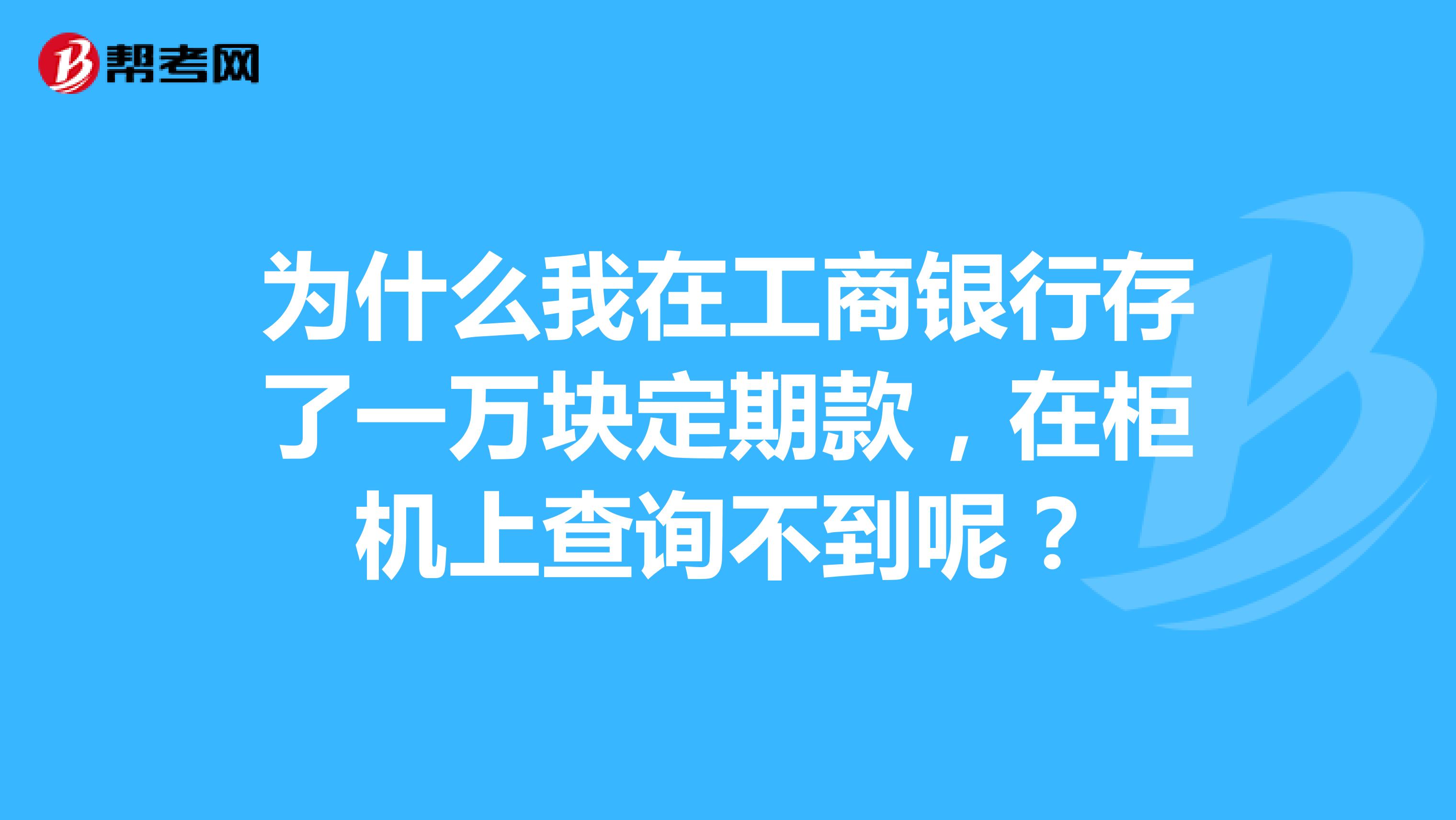 为什么我在工商银行存了一万块定期款,在柜机上查询不到呢?