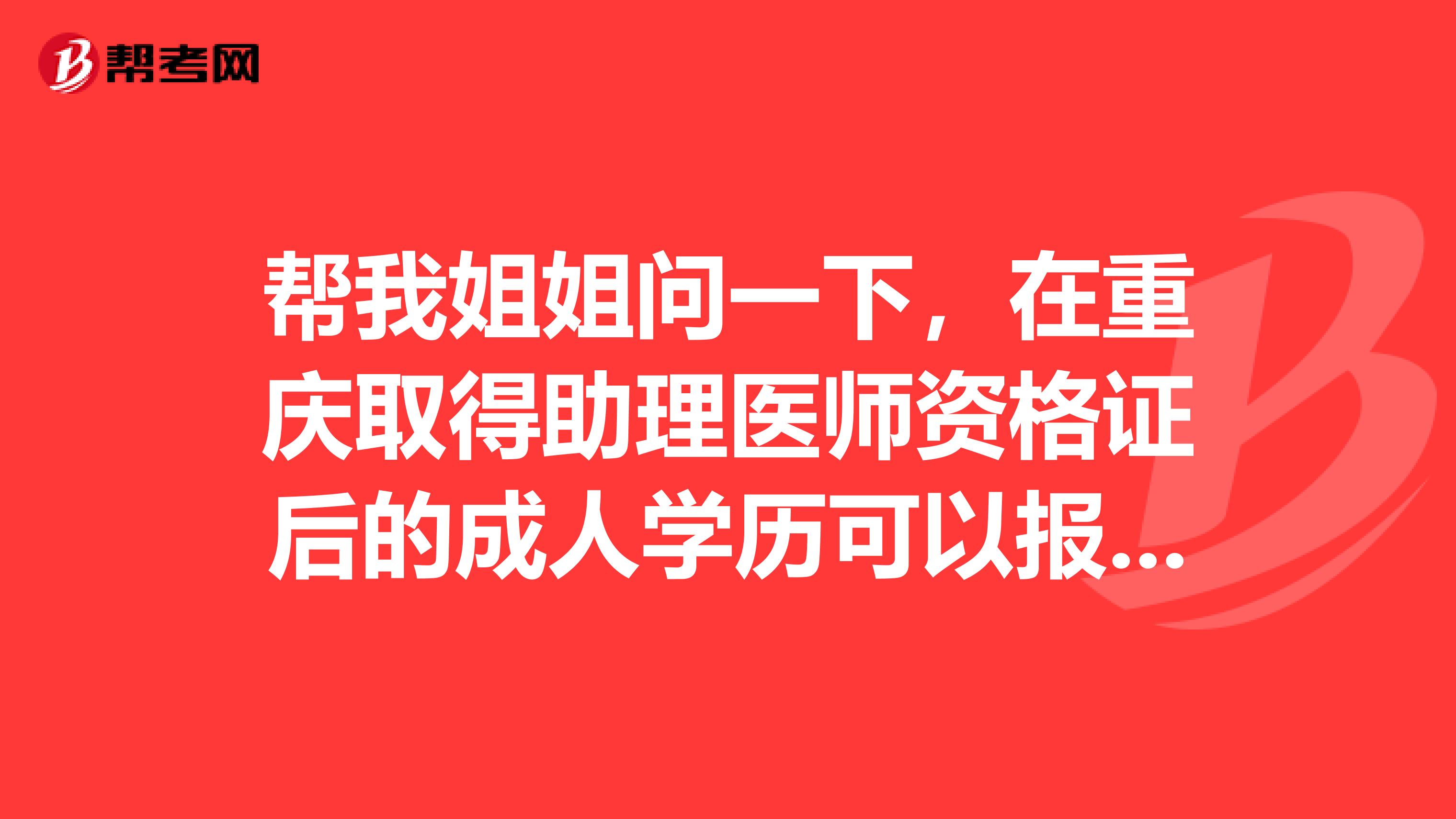 帮我姐姐问一下,在重庆取得助理医师资格证后的成人学历可以报考执业医师吗?