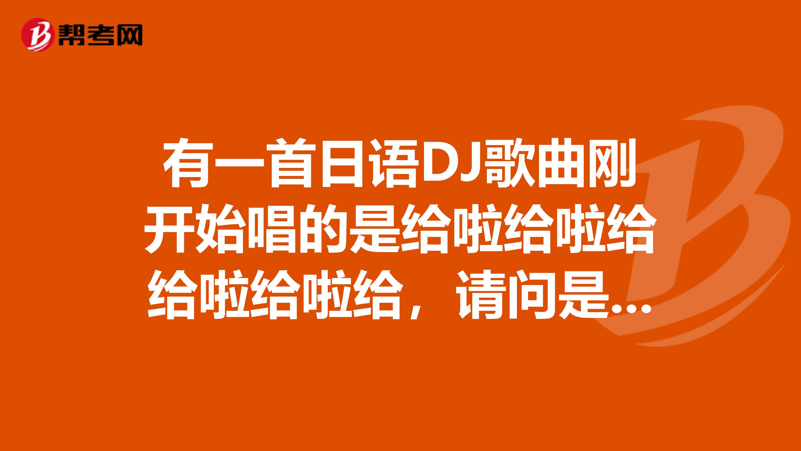 有一首日语DJ歌曲刚开始唱的是给啦给啦给给啦给啦给,请问是什么歌