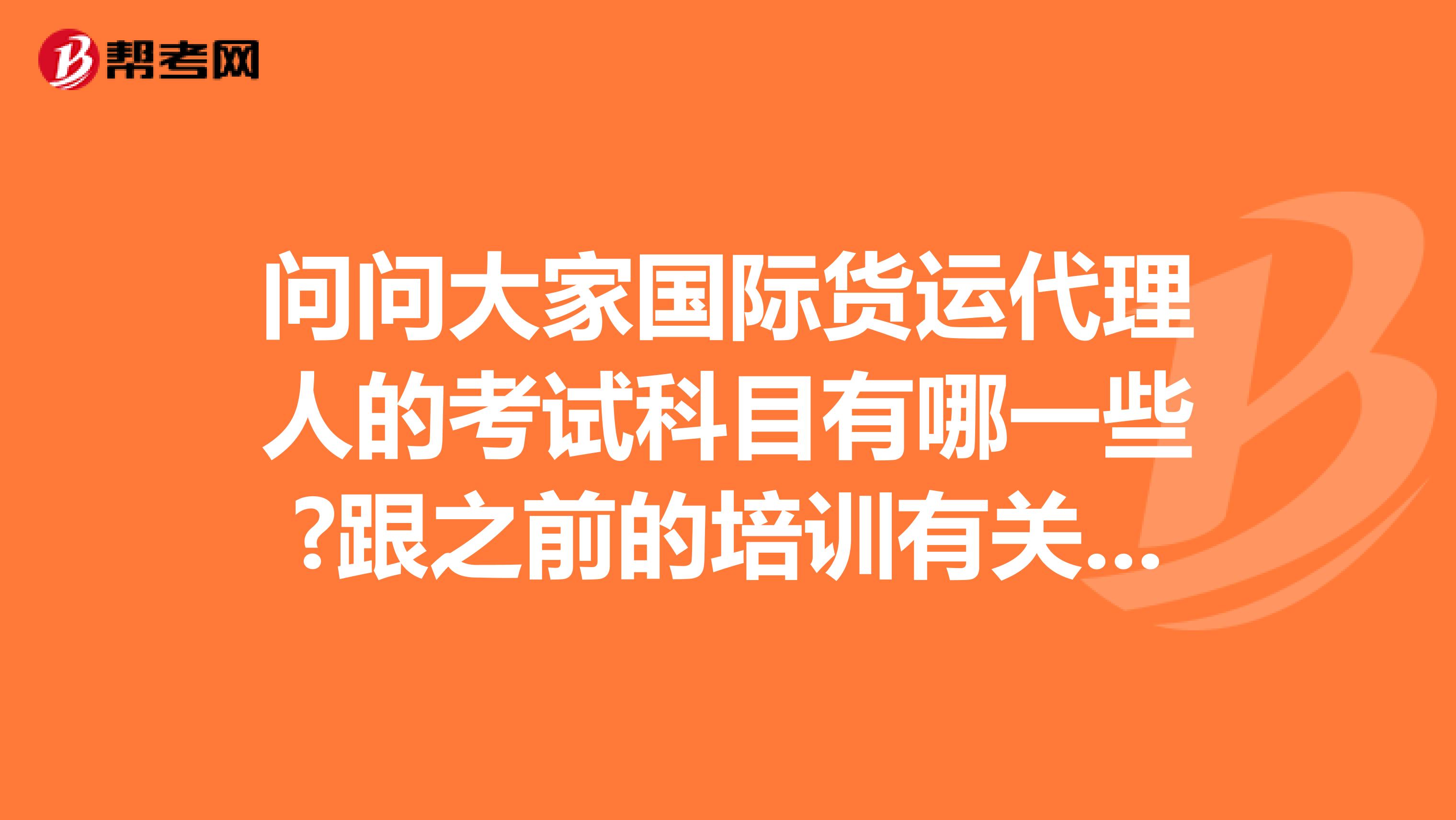 问问大家国际货运代理人的考试科目有哪一些?跟之前的培训有关吧 