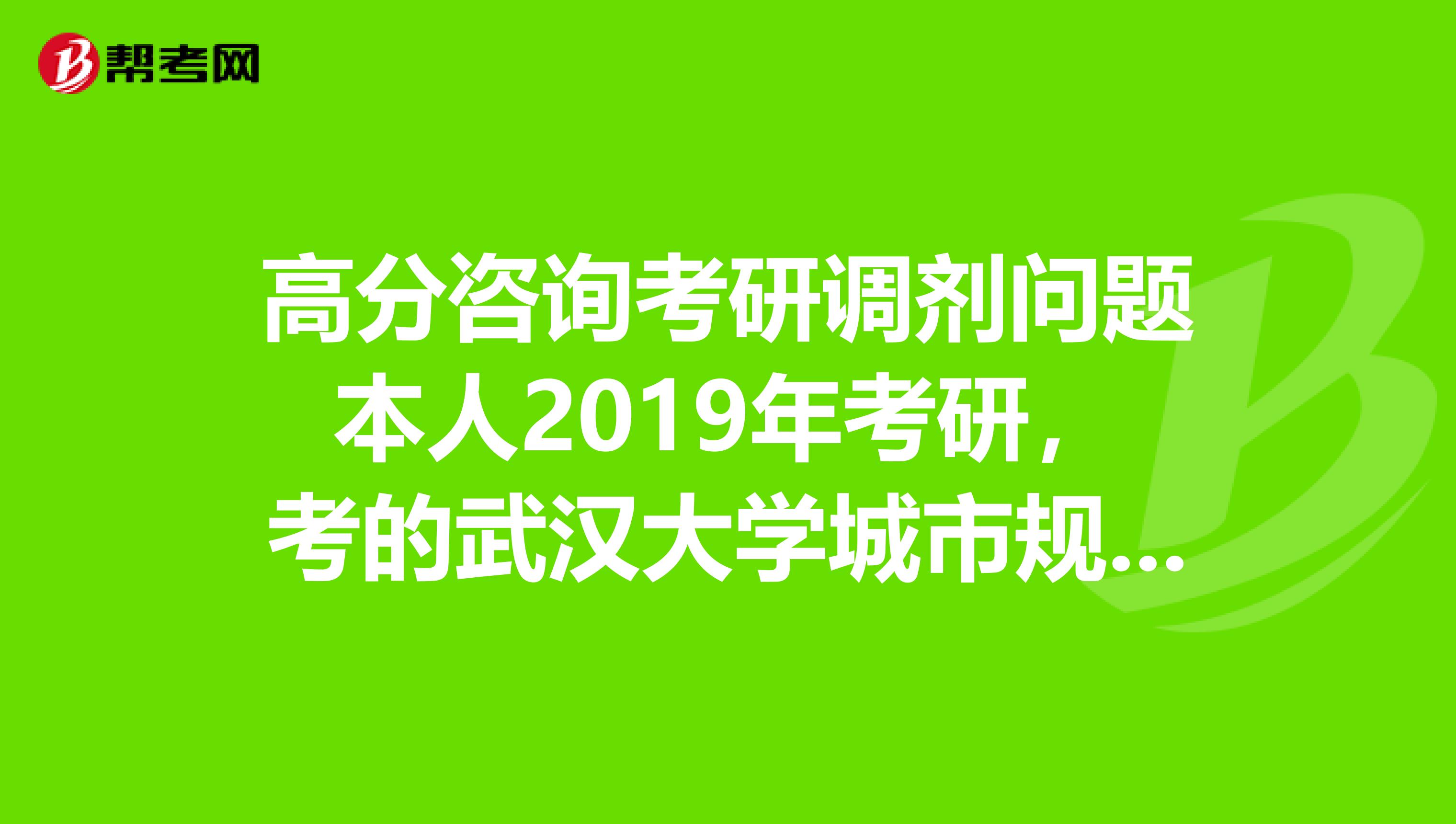 高分咨询考研调剂问题本人2019年考研，考的武汉大学城市规划与设计专业总分293