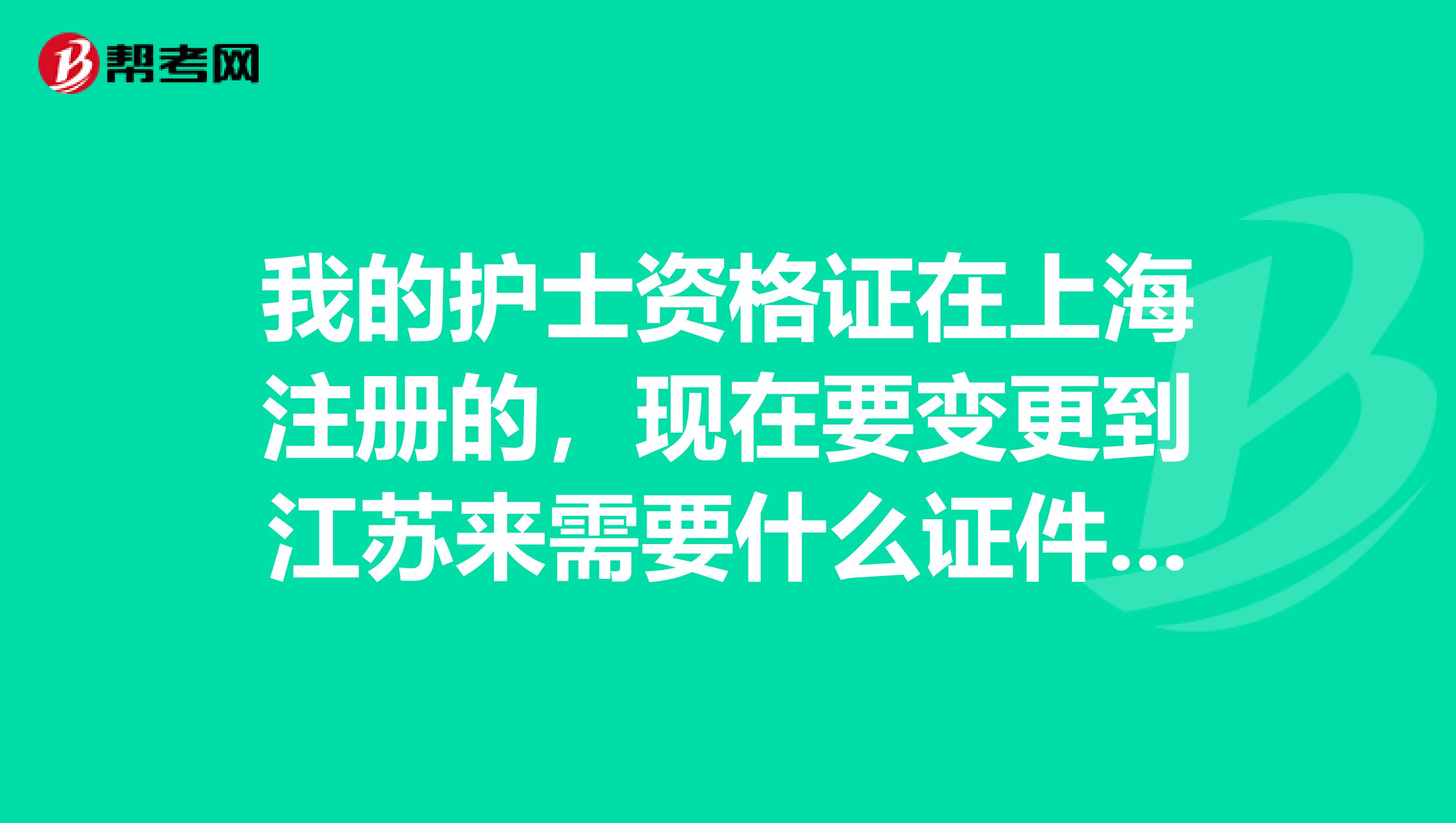 我的護士資格證在上海注冊的，現在要變更到江蘇來需要什么證件？有知道的請告訴我謝謝