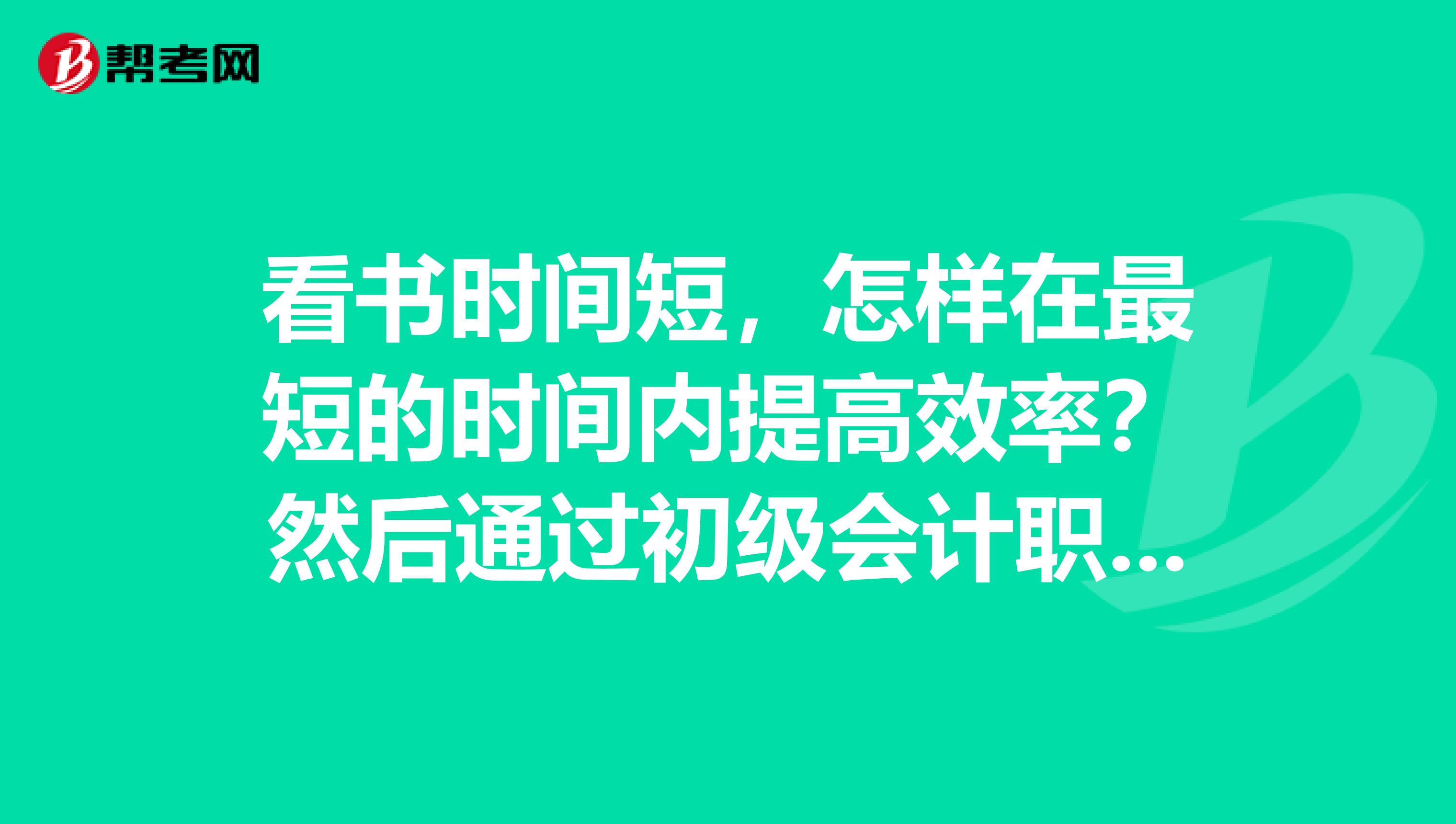 看书时间短,怎样在最短的时间内提高效率?然后通过初级会计职称考试,本人在此求助大家了