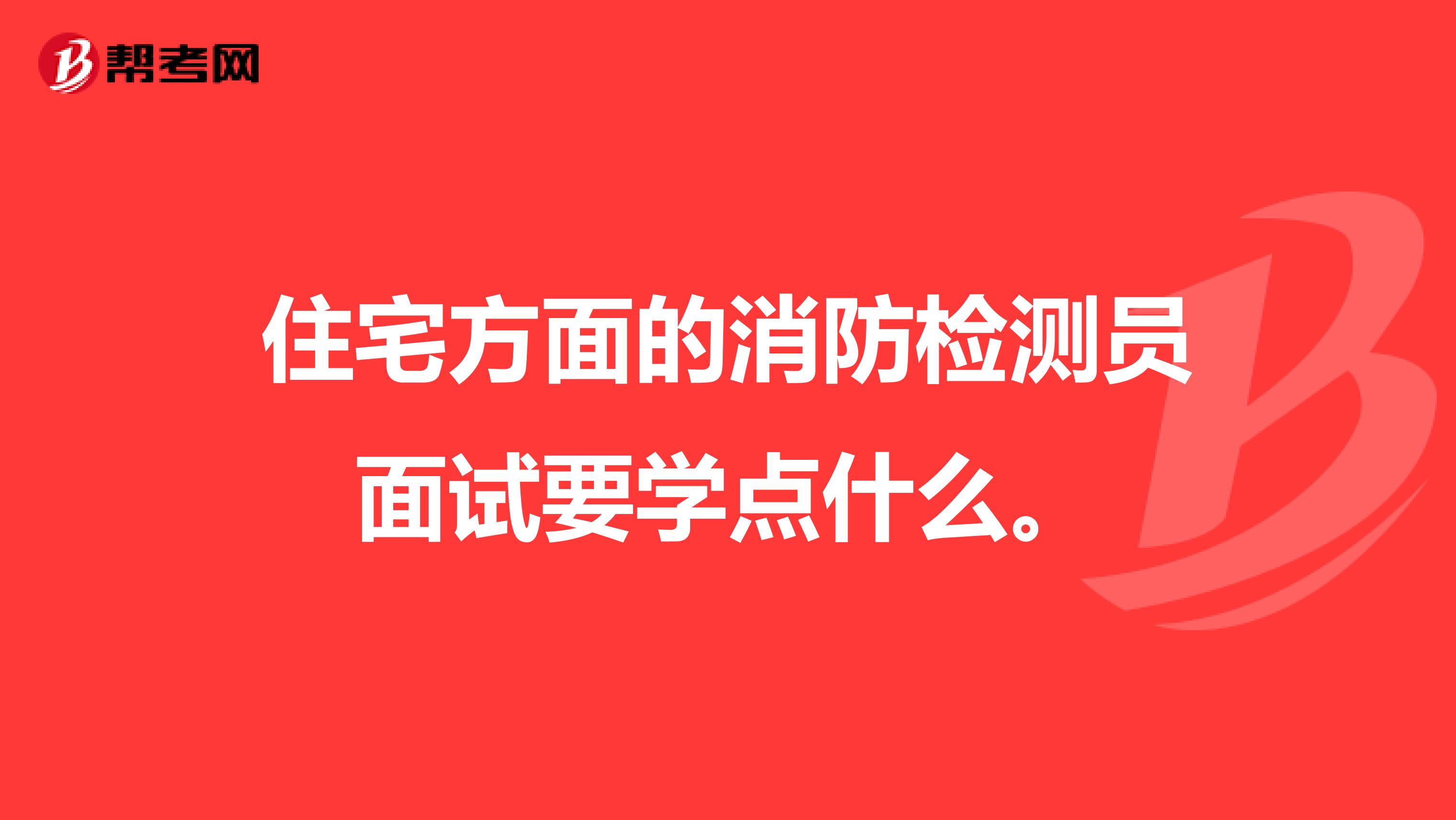 住宅方面的消防检测员面试要学点什么。