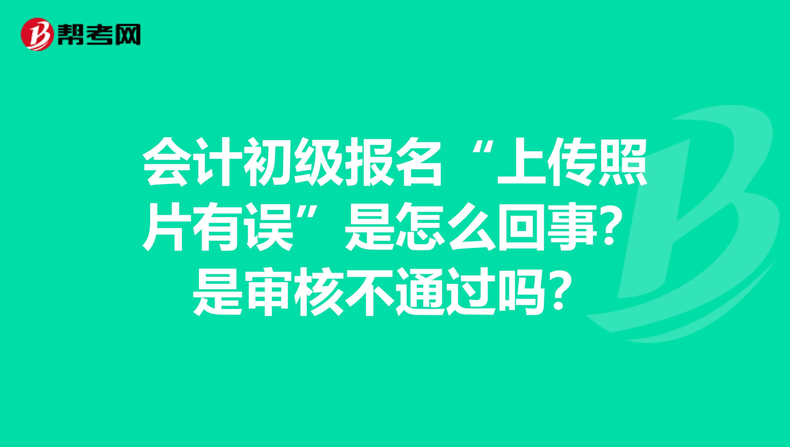 会计初级报名“上传照片有误”是怎么回事?是审核不通过吗?