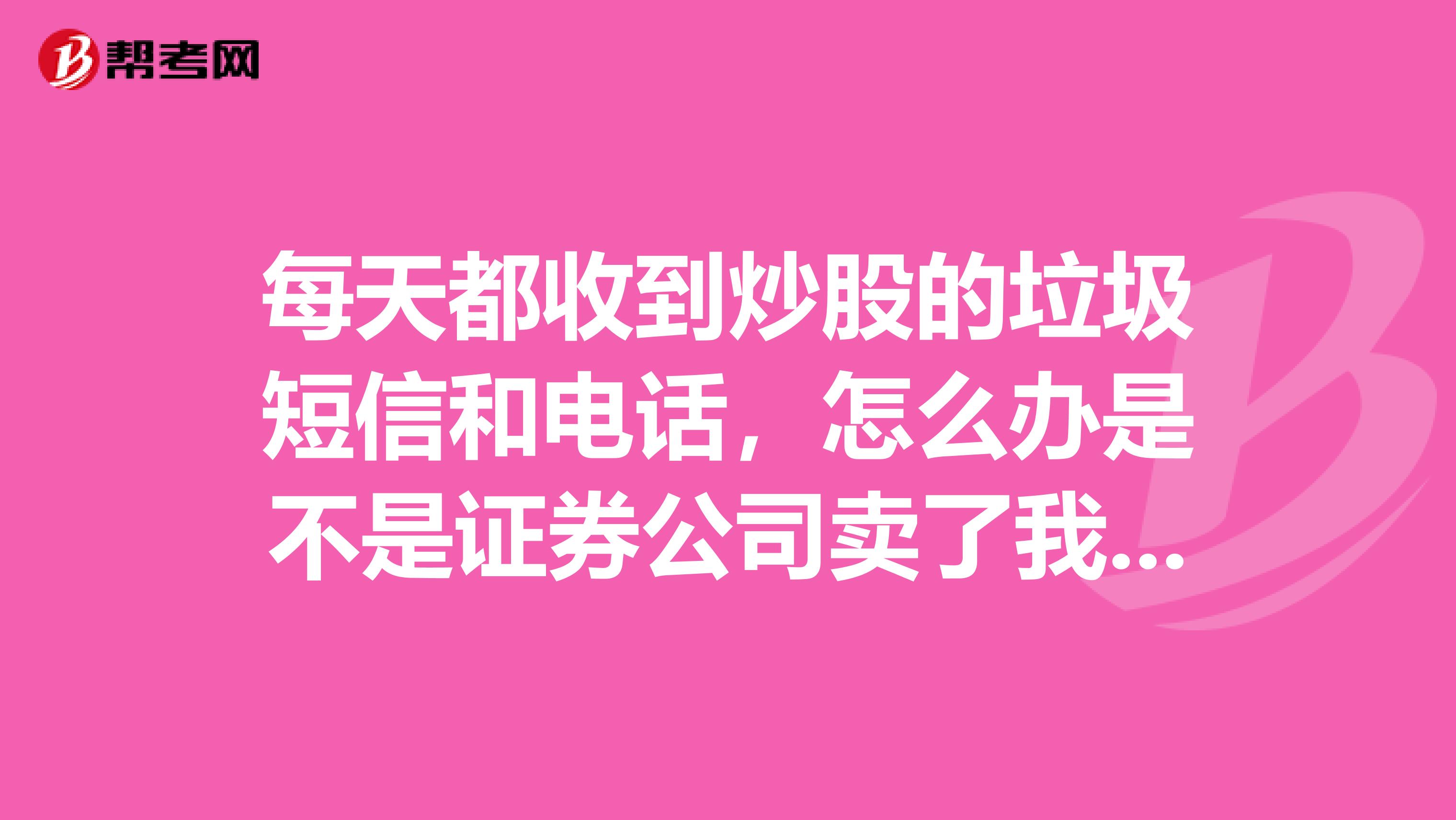 每天都收到炒股的垃圾短信和电话,怎么办是不是证券公司卖了我的信息我每次买了股票后垃圾就多