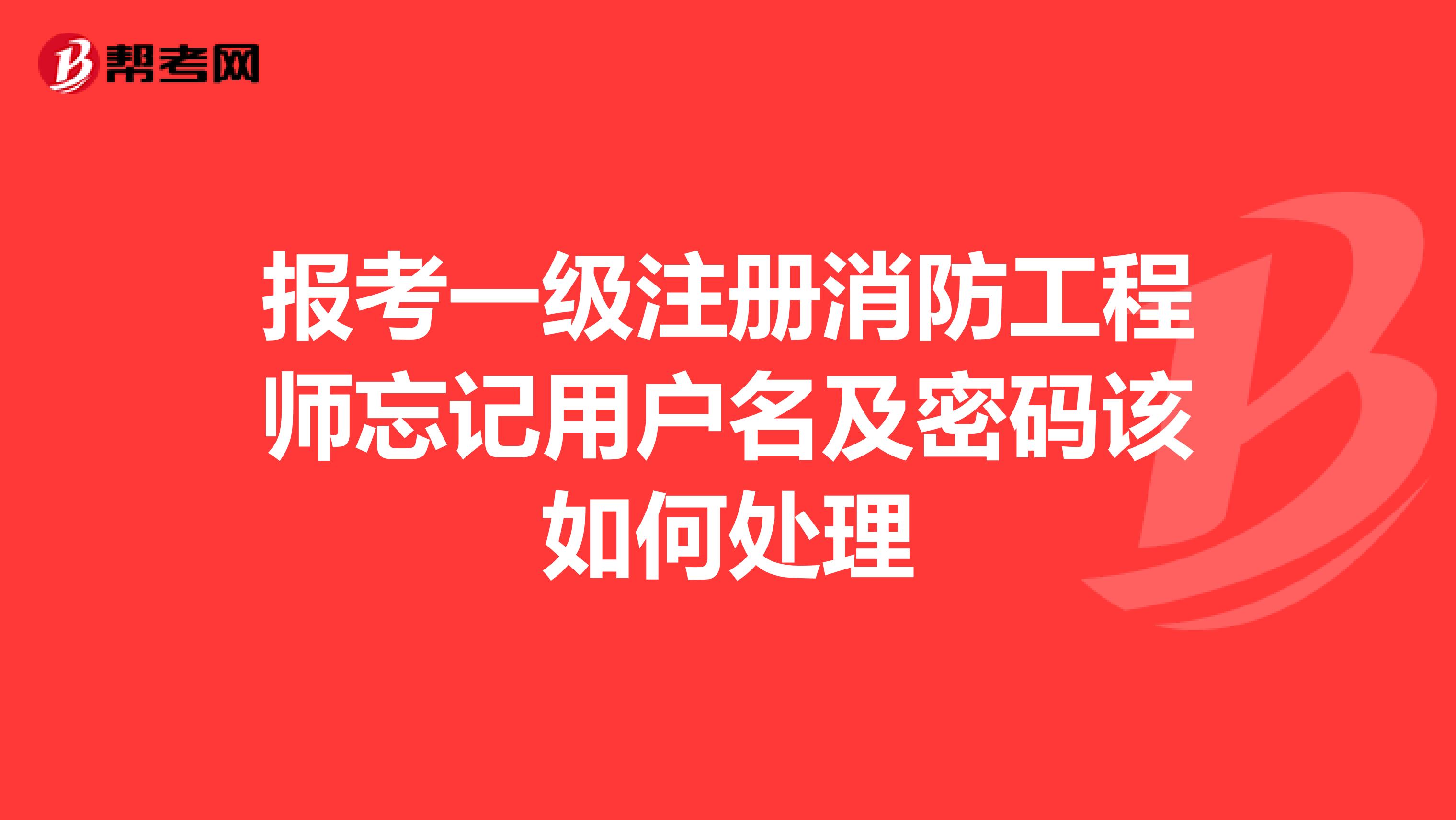 报考一级注册消防工程师忘记用户名及密码该如何处理