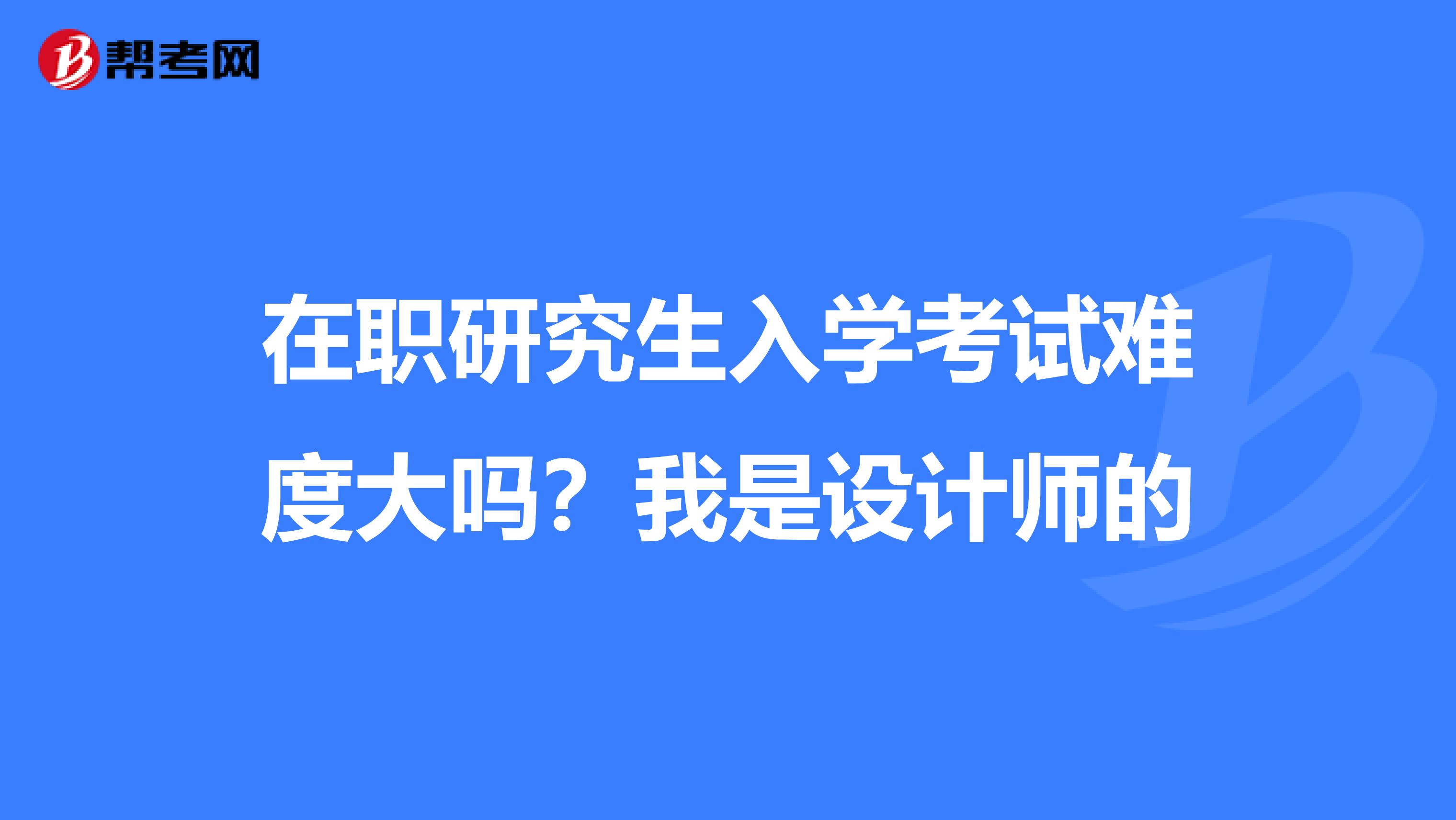 在职研究生入学考试难度大吗?我是设计师的
