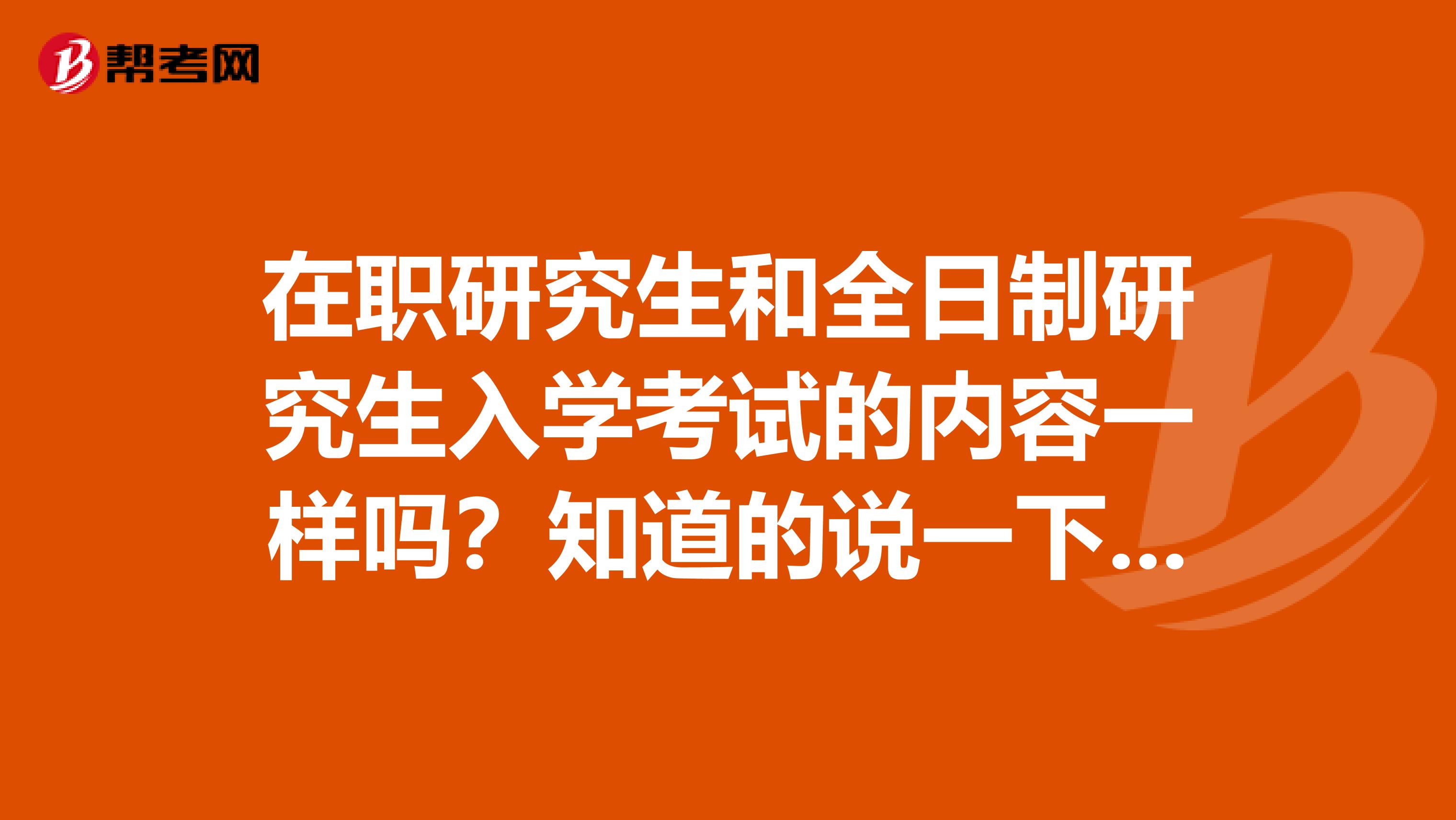 在職研究生和全日制研究生入學考試的內容一樣嗎？知道的說一下吧，謝謝了