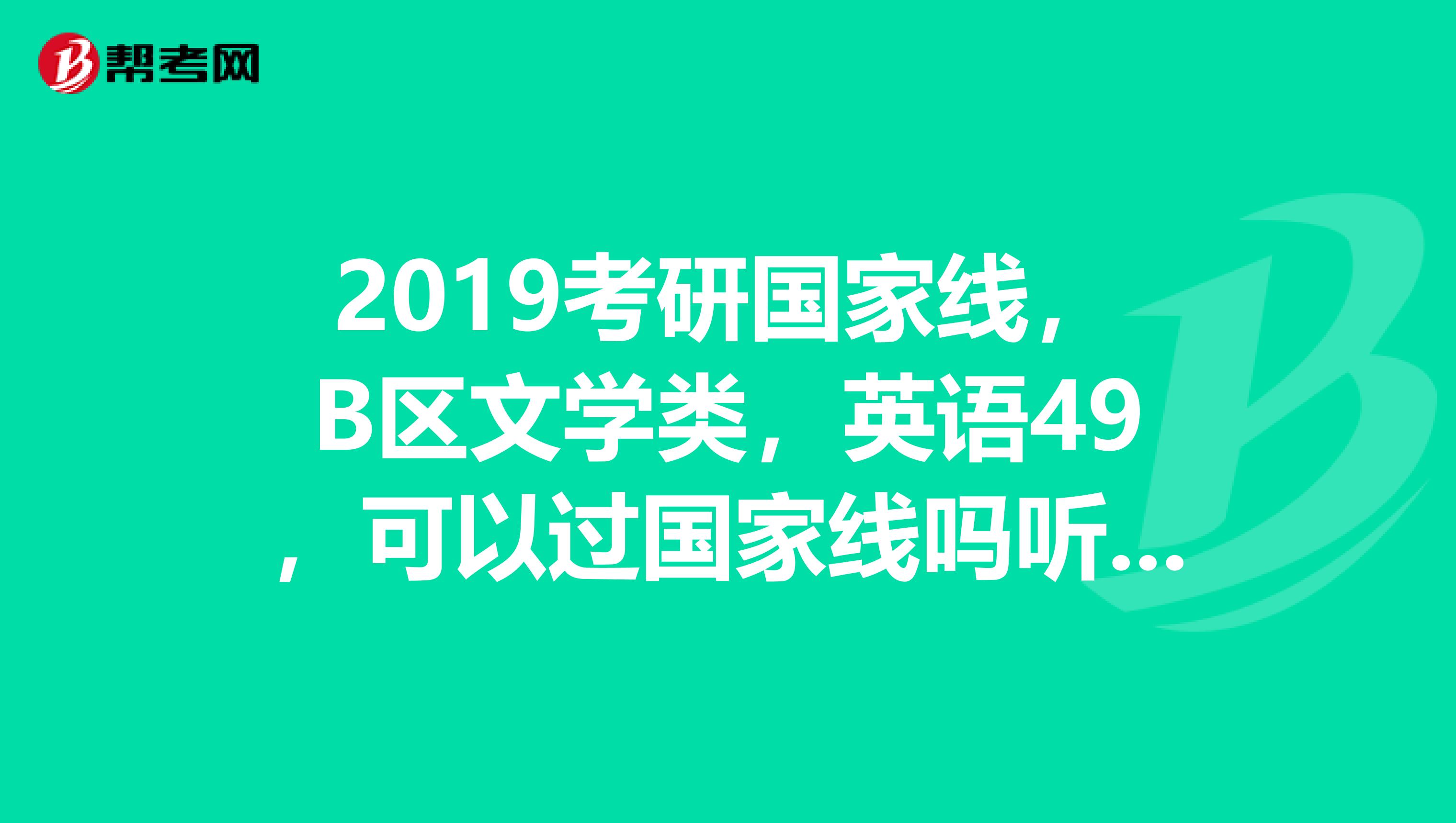2019考研国家线，B区文学类，英语49，可以过国家线吗听说今年会涨