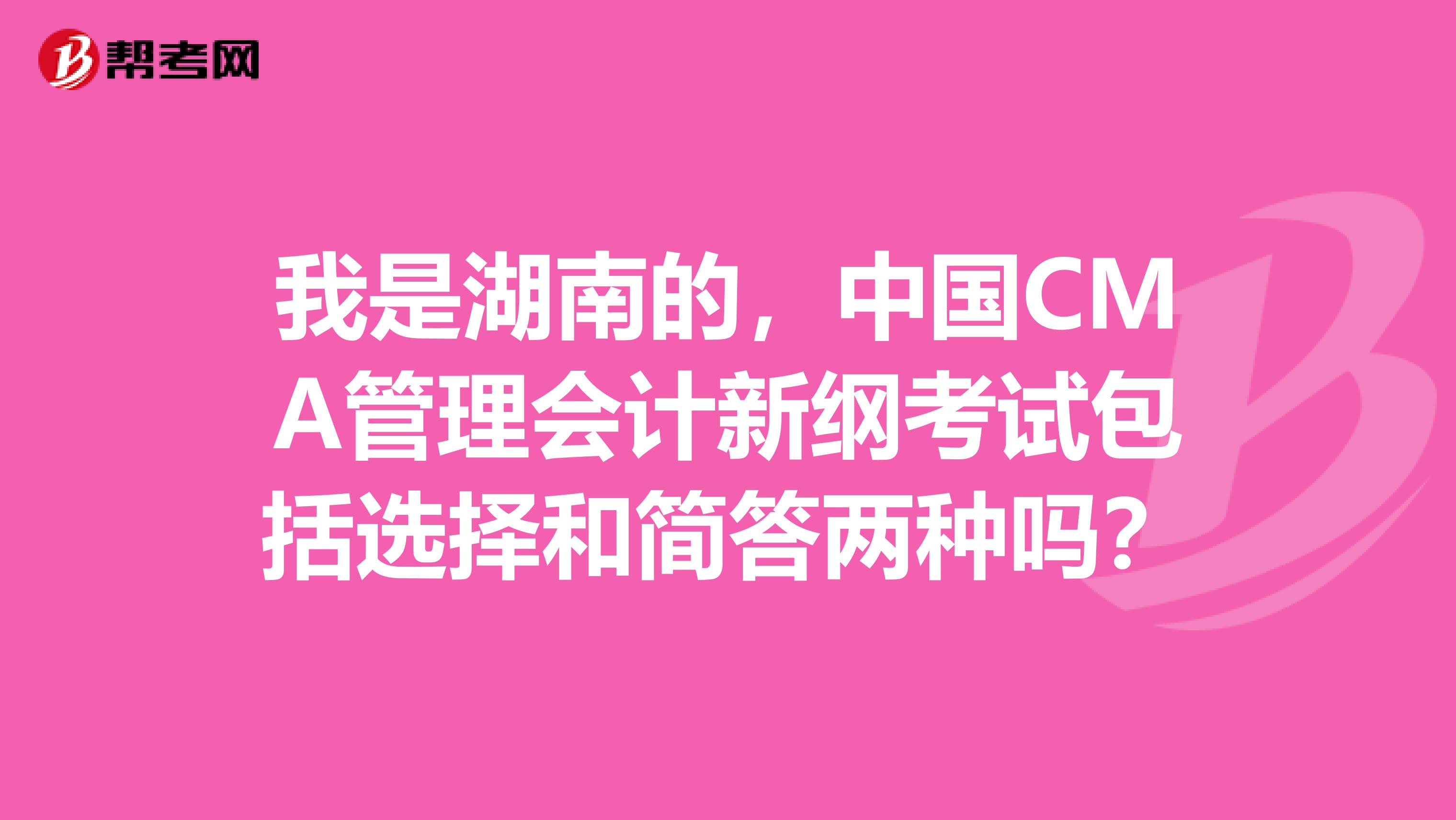 我是湖南的,中国CMA管理会计新纲考试包括选择和简答两种吗?