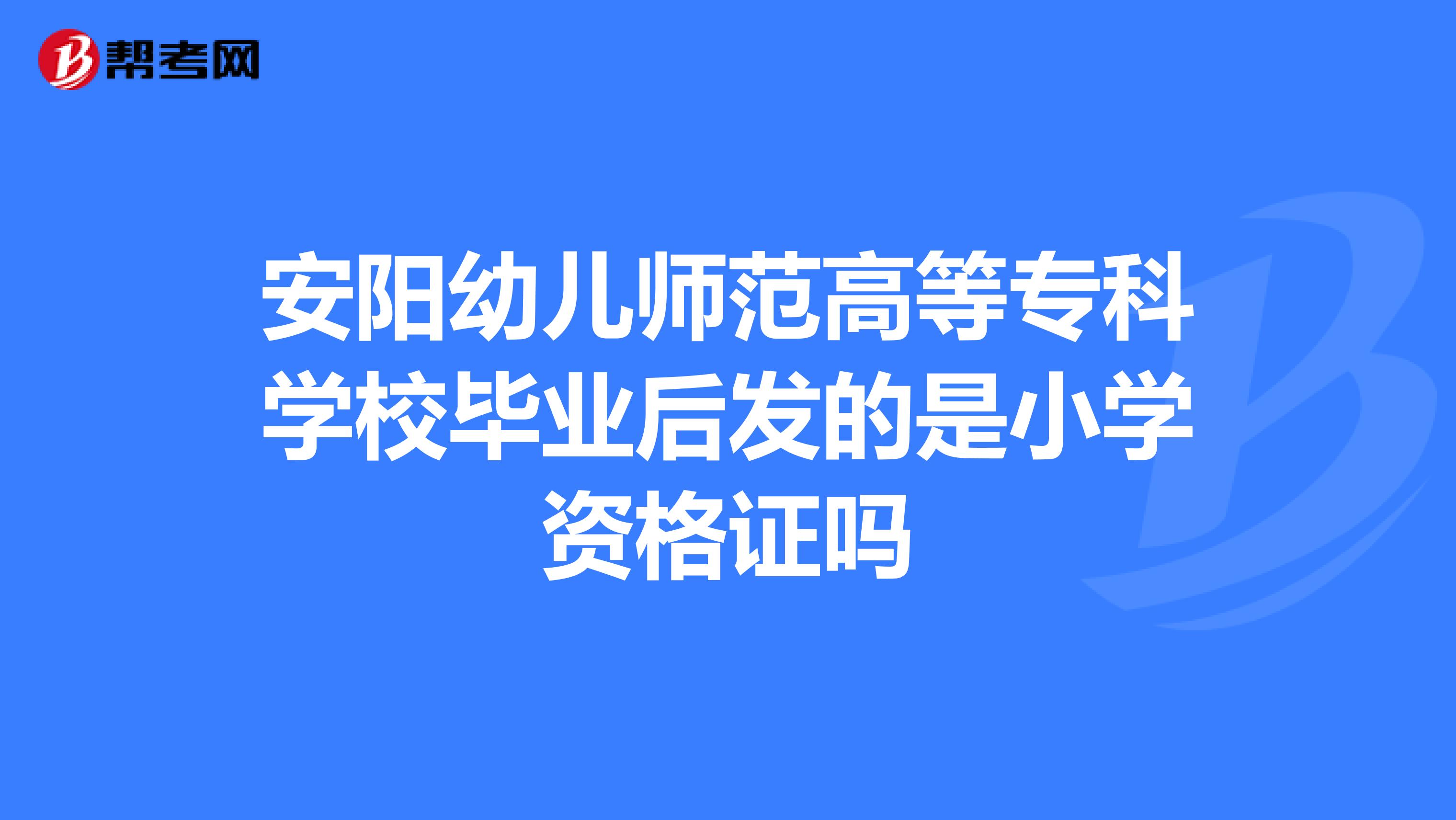安阳幼儿师范高等专科学校毕业后发的是小学资格证吗