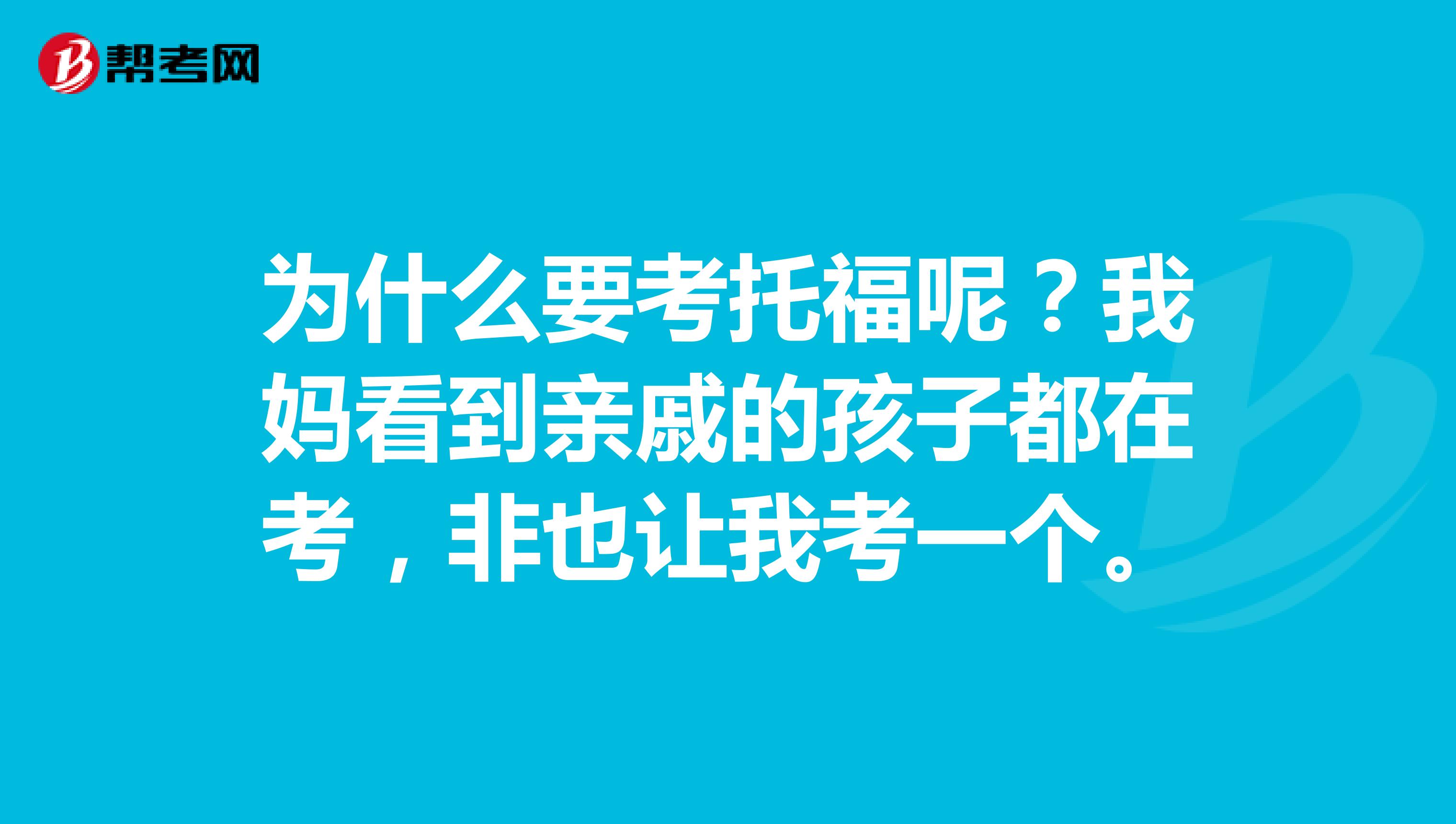 为什么要考托福呢？我妈看到亲戚的孩子都在考，非也让我考一个。