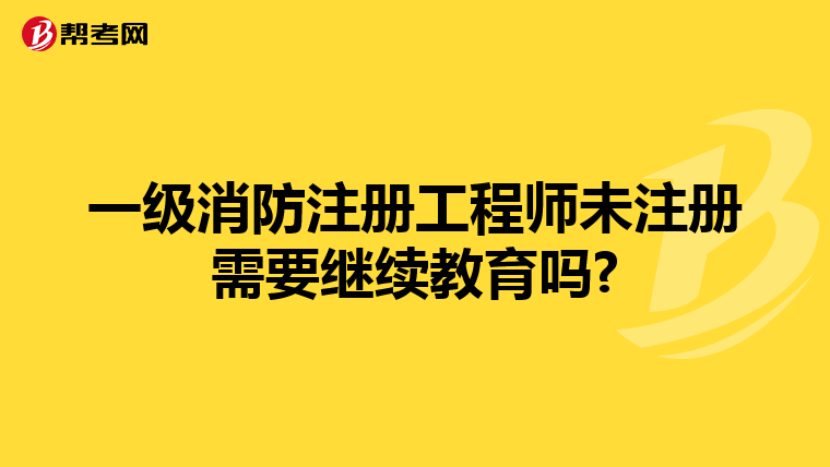 一级消防注册工程师未注册需要继续教育吗?