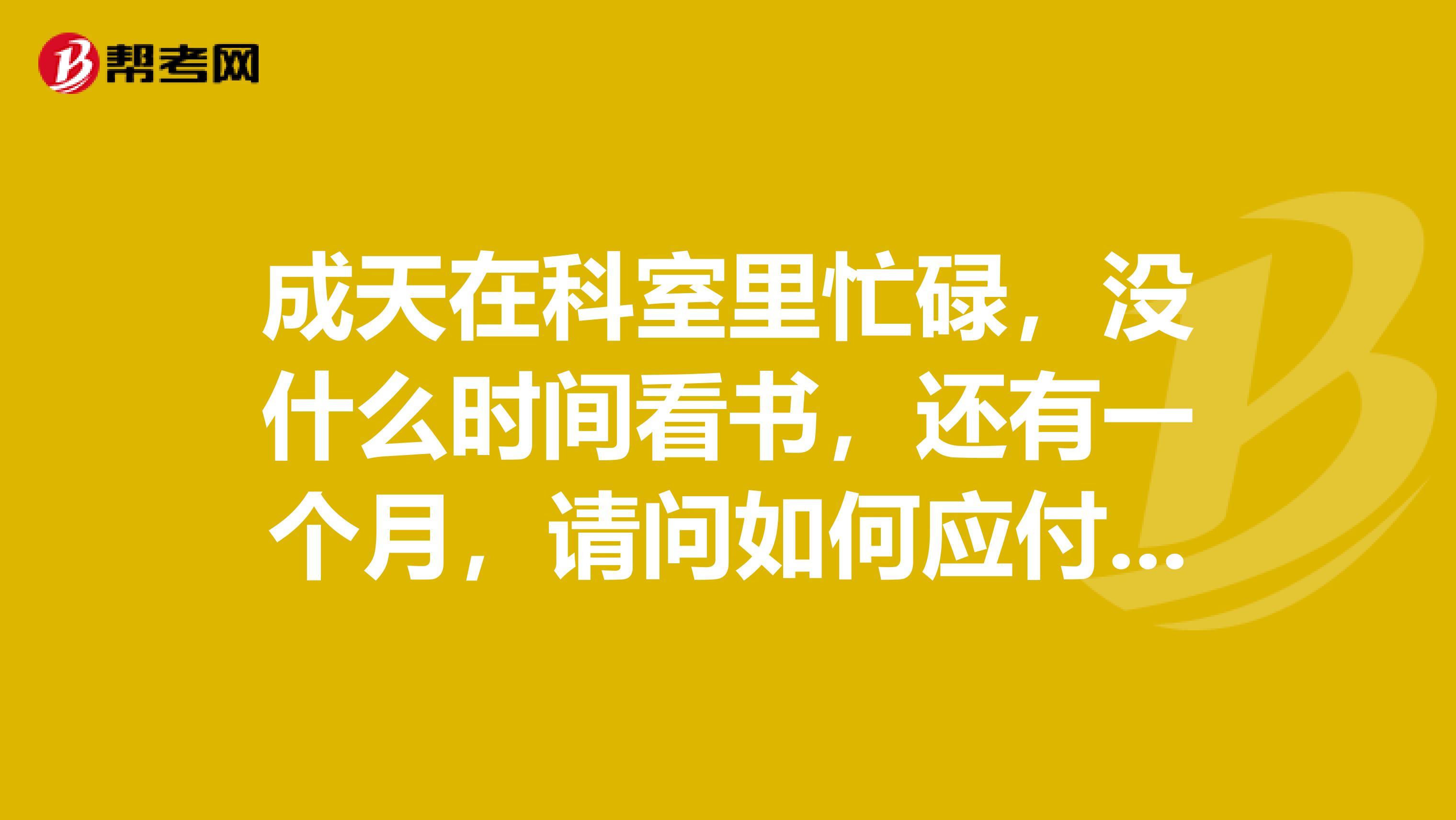 成天在科室里忙碌，没什么时间看书，还有一个月，请问如何应付执业医师考试，多谢各位大哥、大姐帮忙