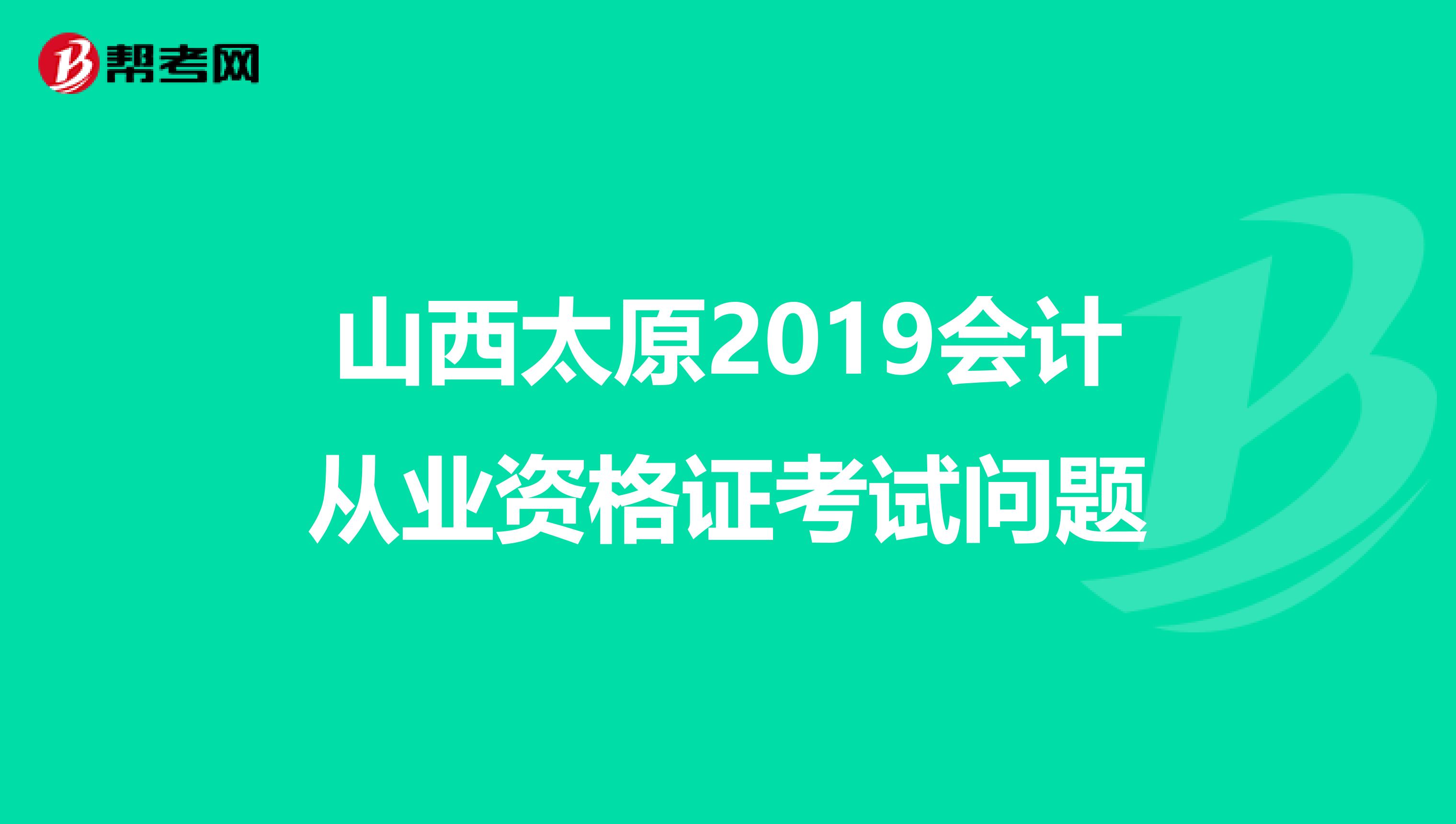 山西太原2019會(huì)計(jì)從業(yè)資格證考試問題