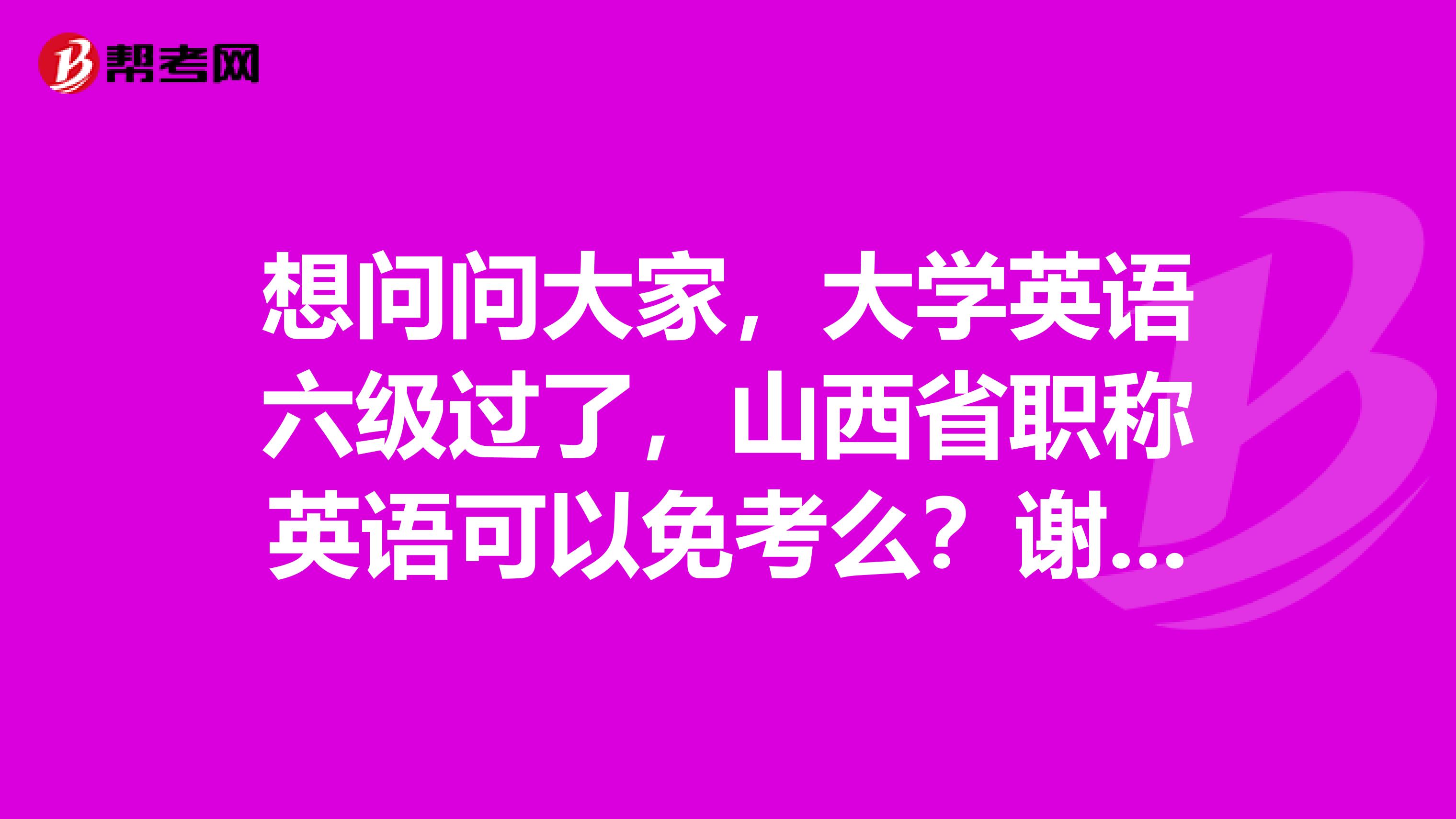 想问问大家，大学英语六级过了，山西省职称英语可以免考么？谢谢了。考过的来说说