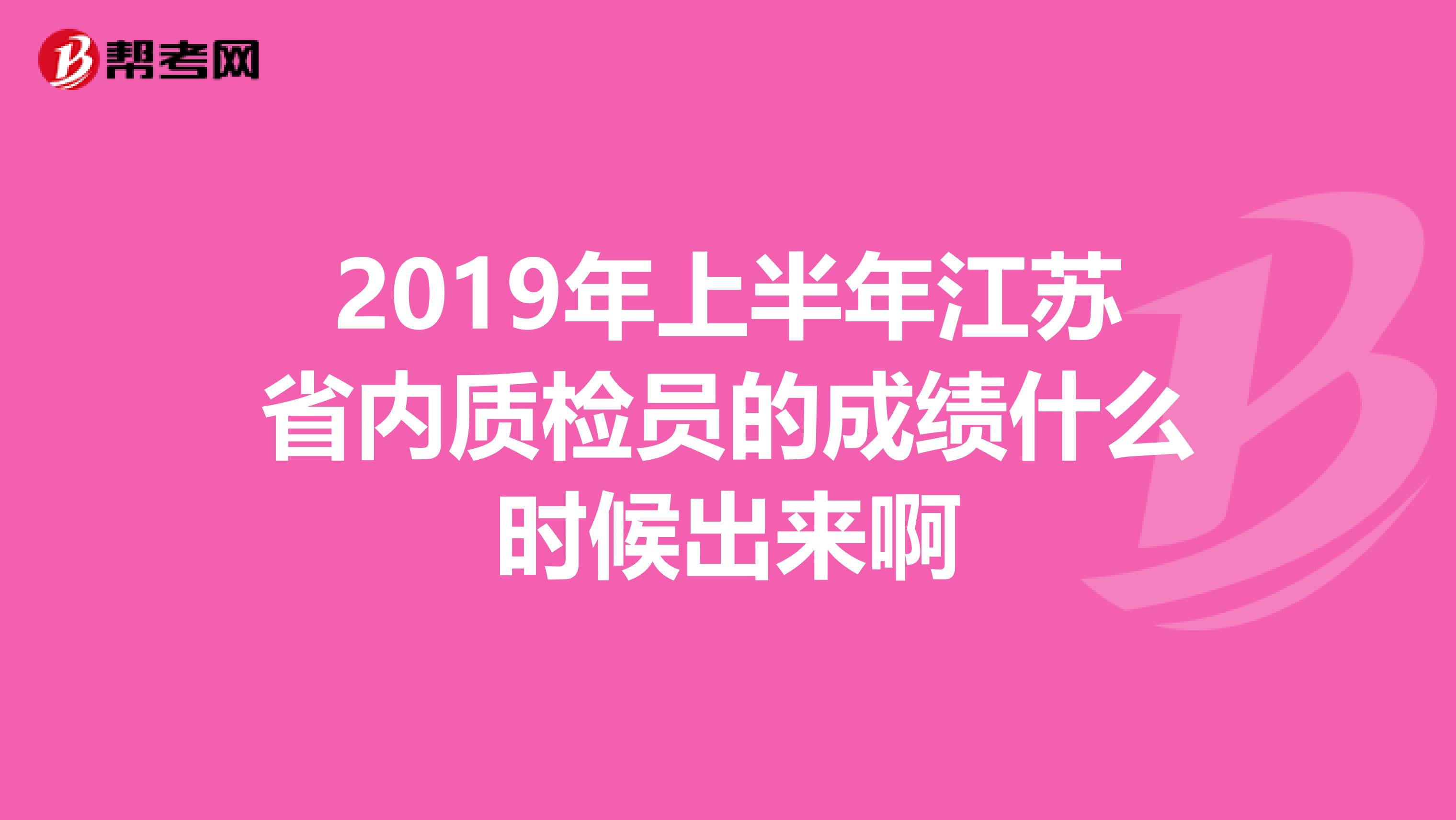 2019年上半年江苏省内质检员的成绩什么时候出来啊