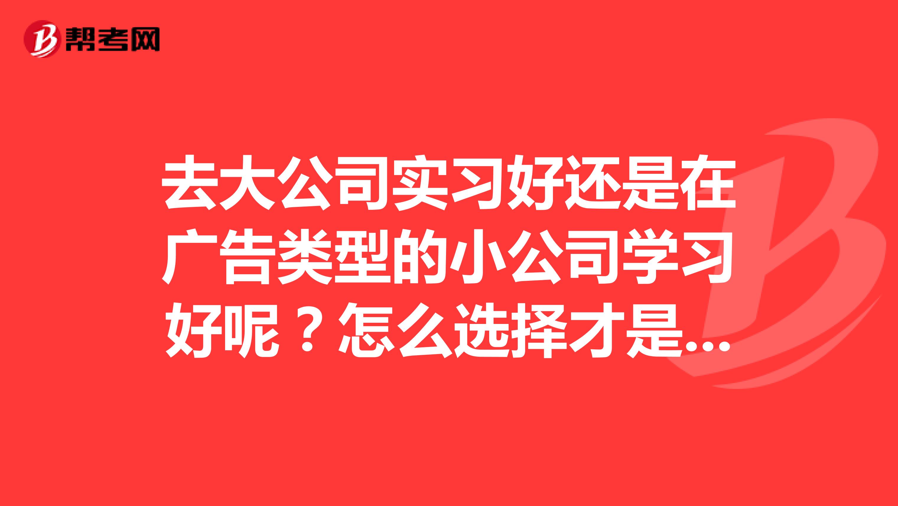 去大公司实习好还是在广告类型的小公司学习好呢?怎么选择才是对以后发展最好的