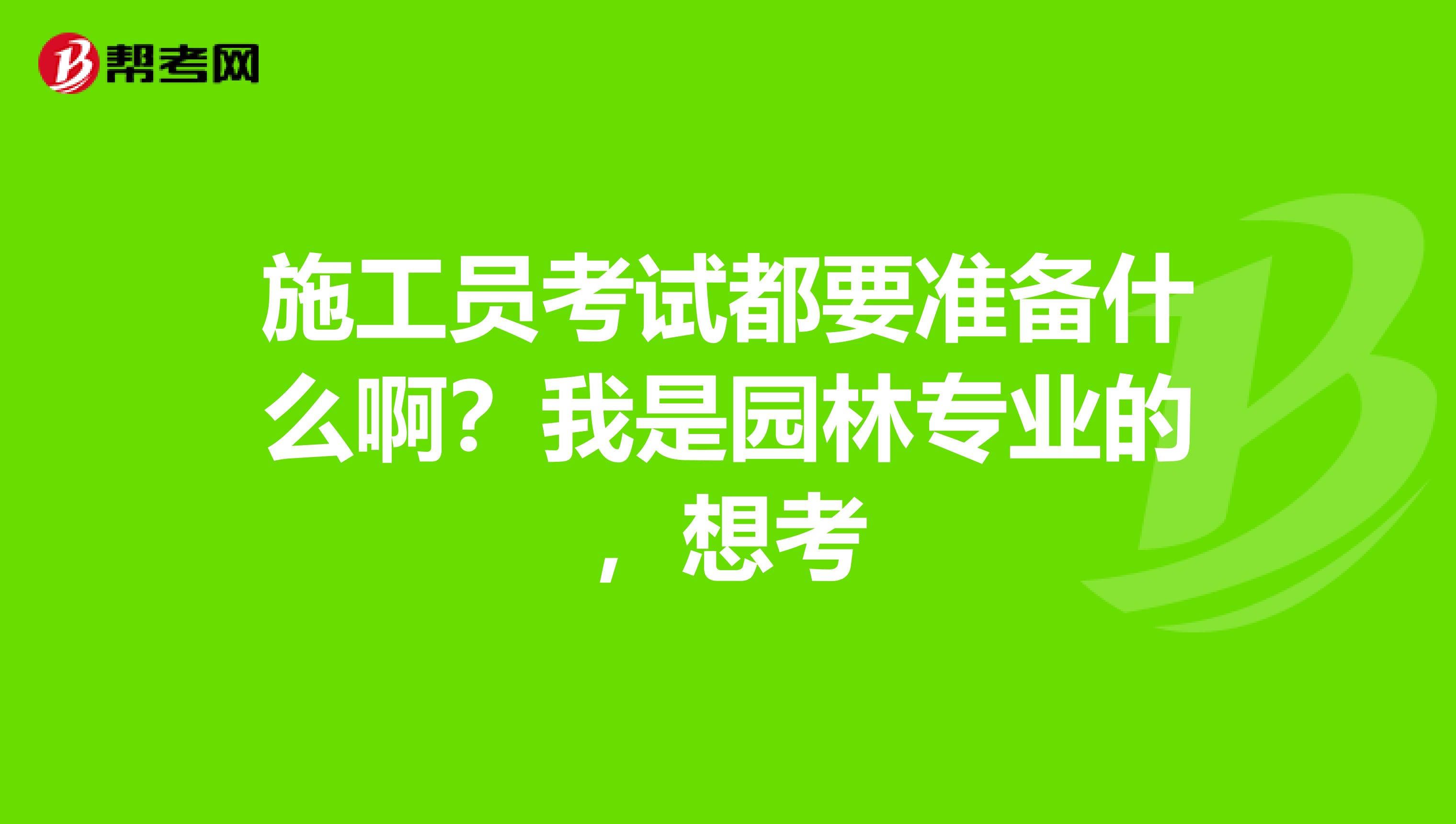 施工员考试都要准备什么啊？我是园林专业的，想考