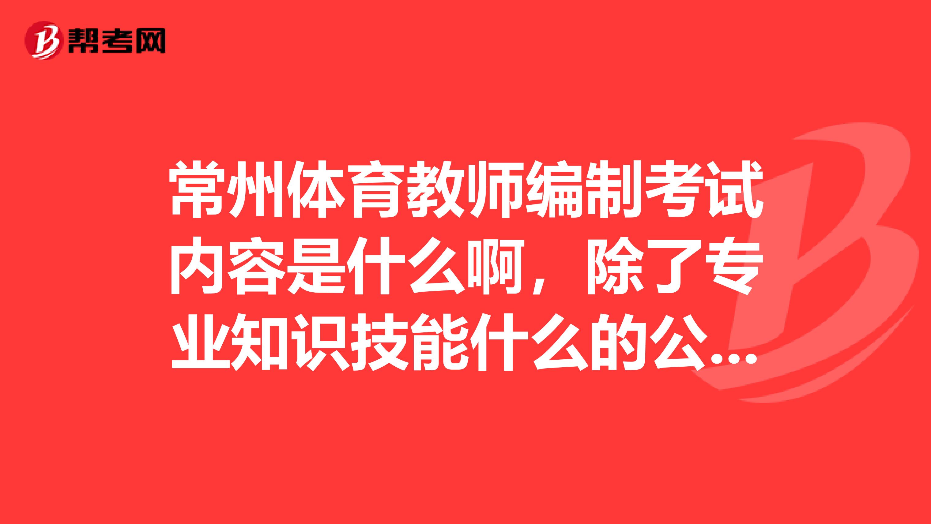 常州体育教师编制考试内容是什么啊，除了专业知识技能什么的公共知识考么急求。希望有经验者指导一下