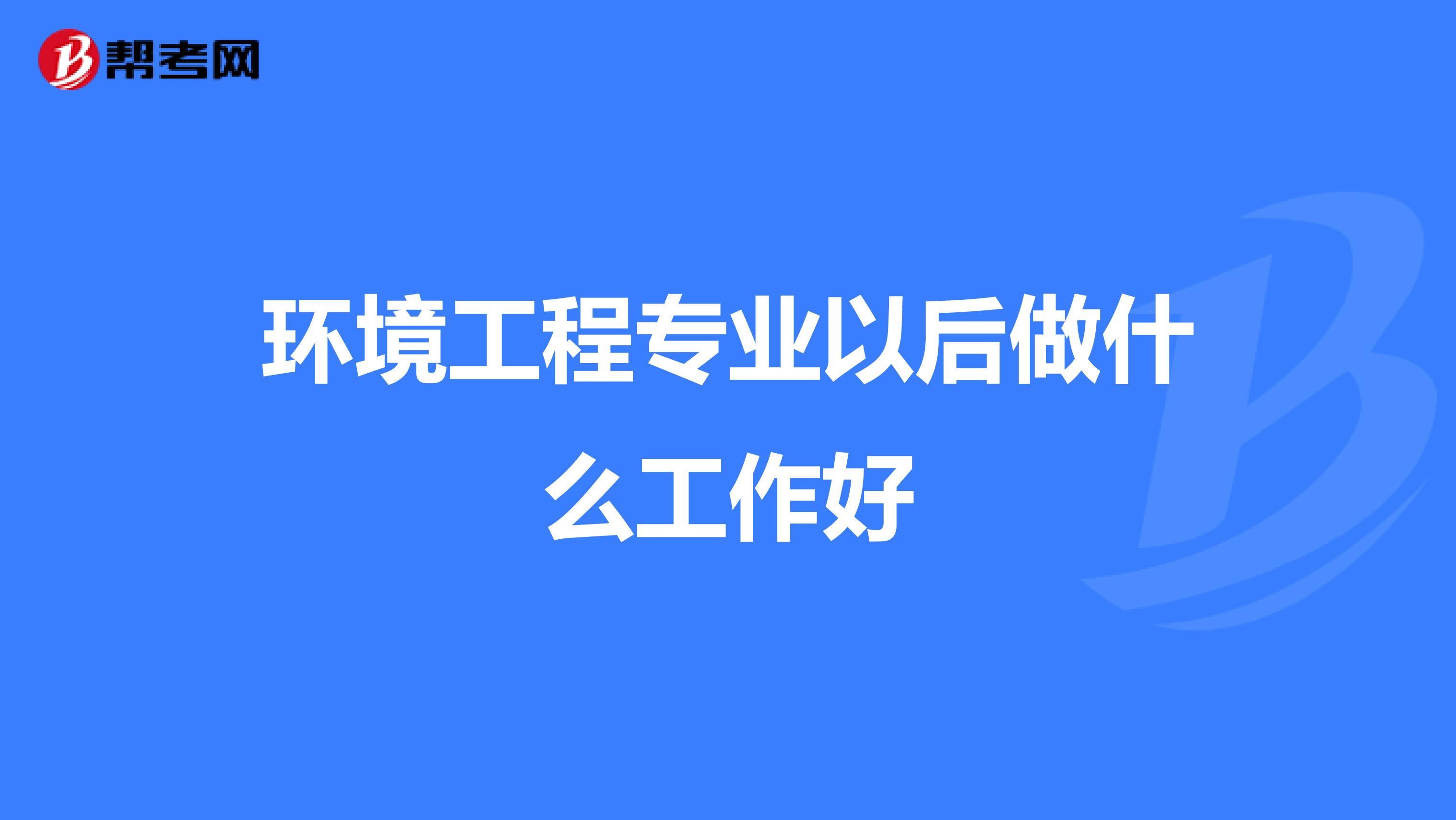 环境工程专业以后做什么工作好