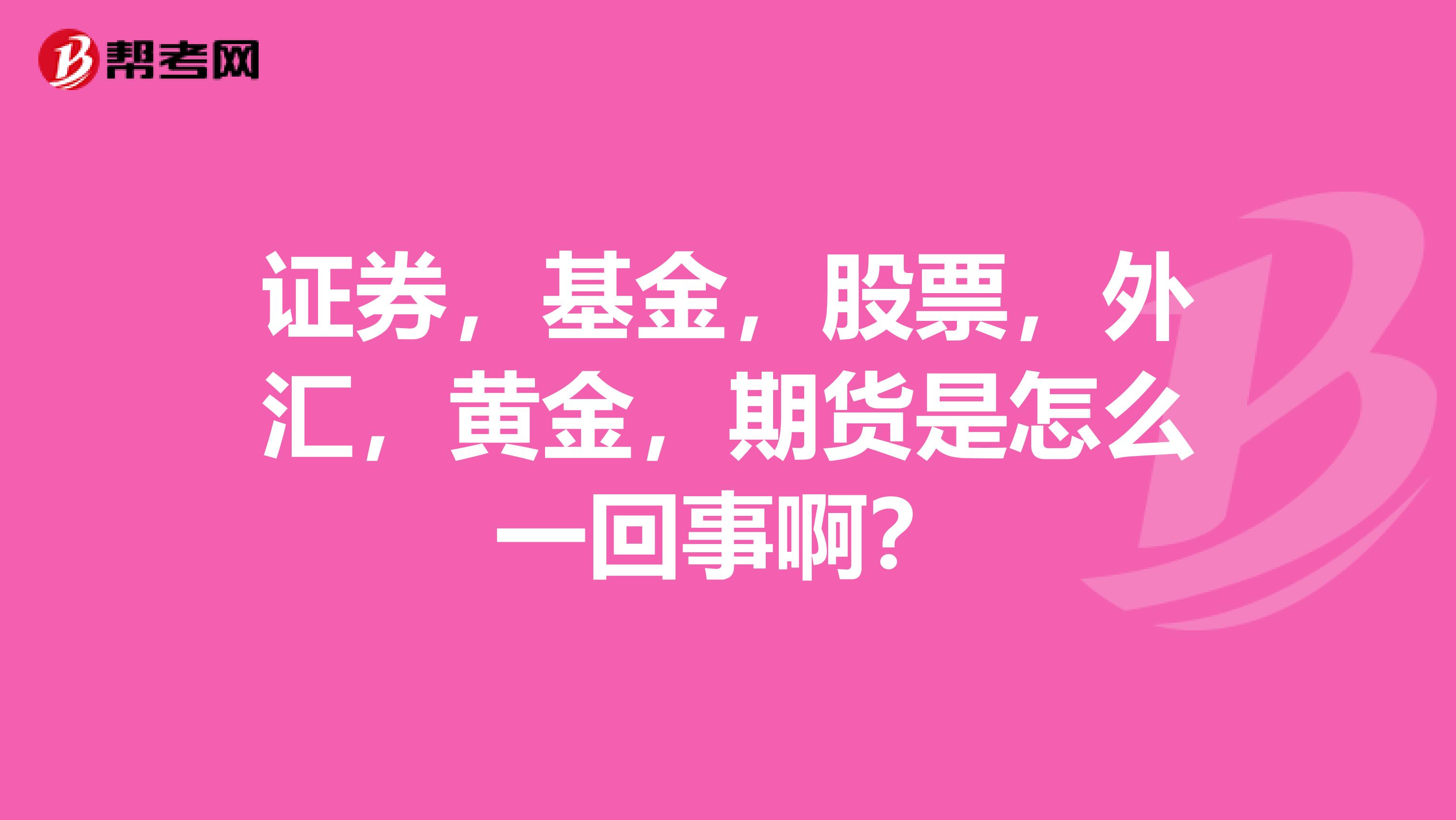 证券,基金,股票,外汇,黄金,期货是怎么一回事啊?