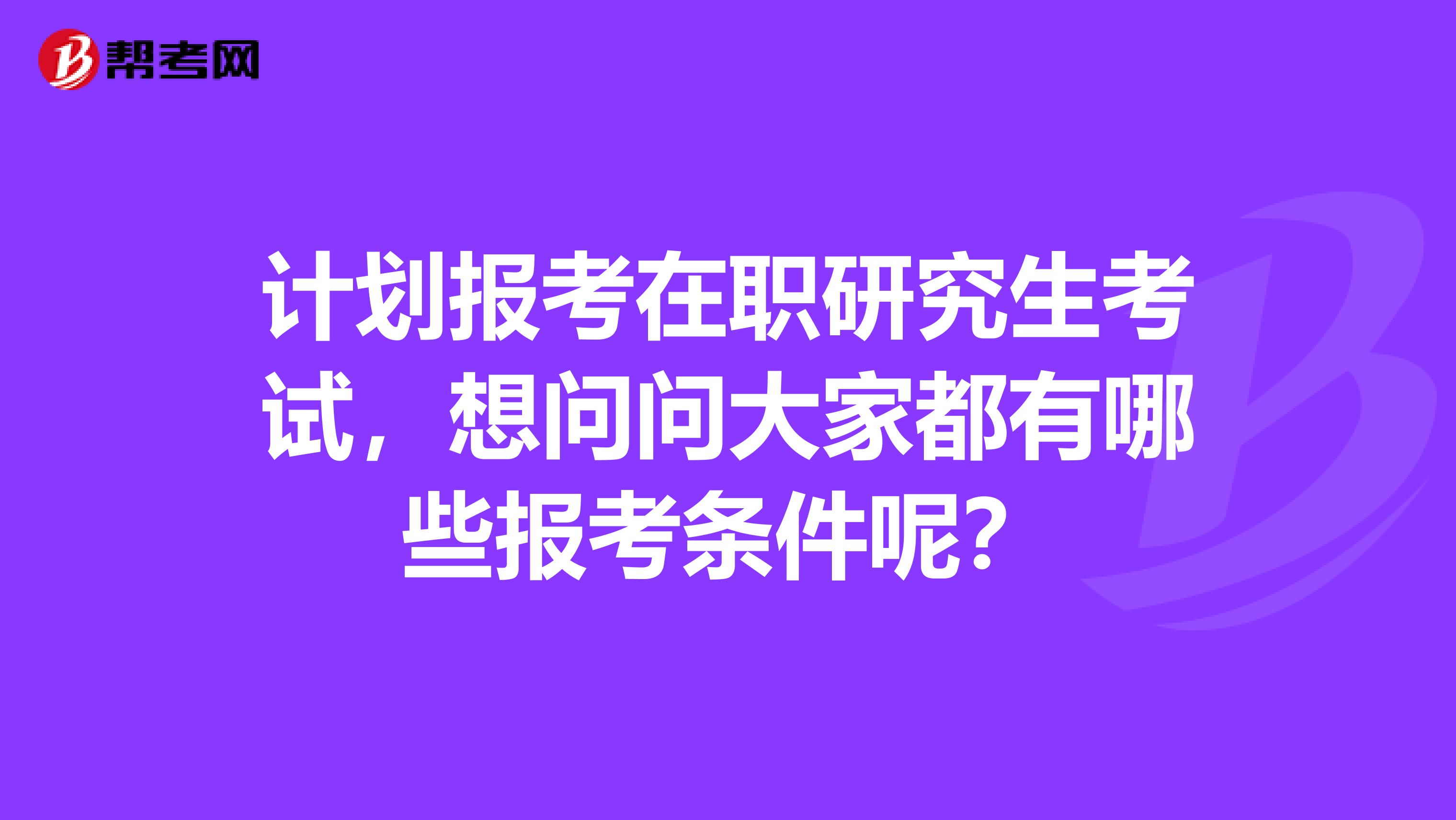 计划报考在职研究生考试，想问问大家都有哪些报考条件呢？