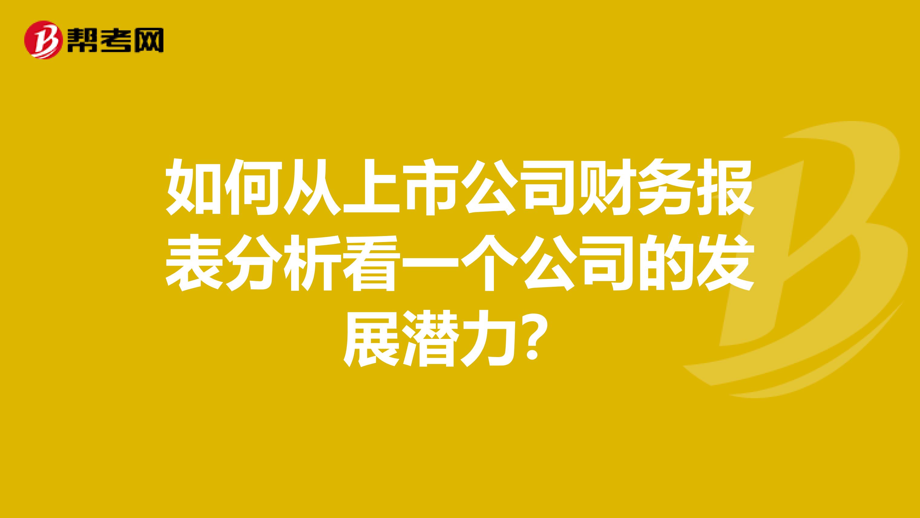 如何从上市公司财务报表分析看一个公司的发展潜力?