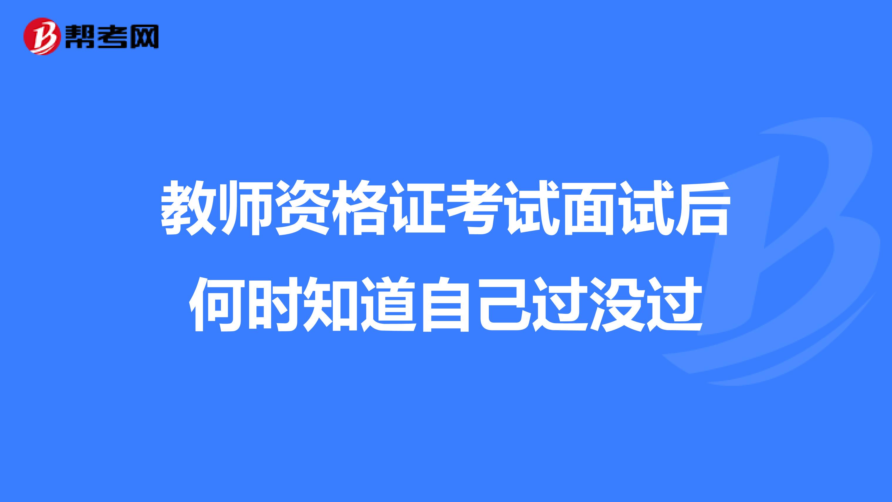 教师资格证考试面试后何时知道自己过没过